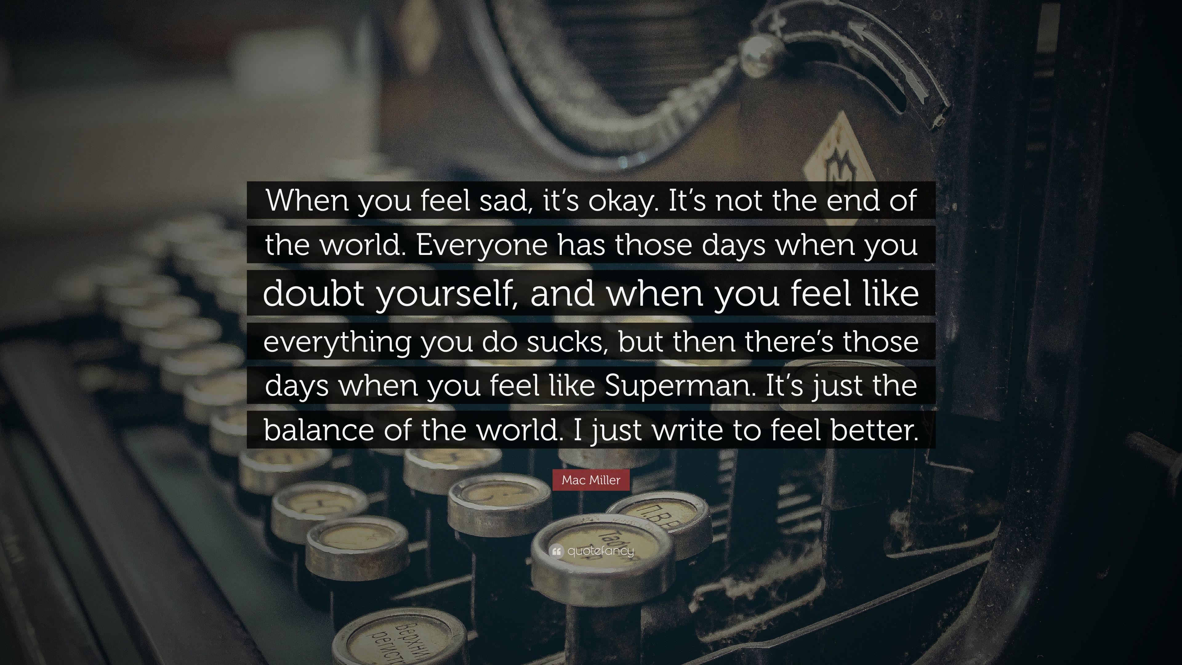 Mac Miller Quote: “When you feel sad, it's okay. It's not the end of the world. Everyone has those days when you doubt yourself, and when y.” (7 wallpaper)