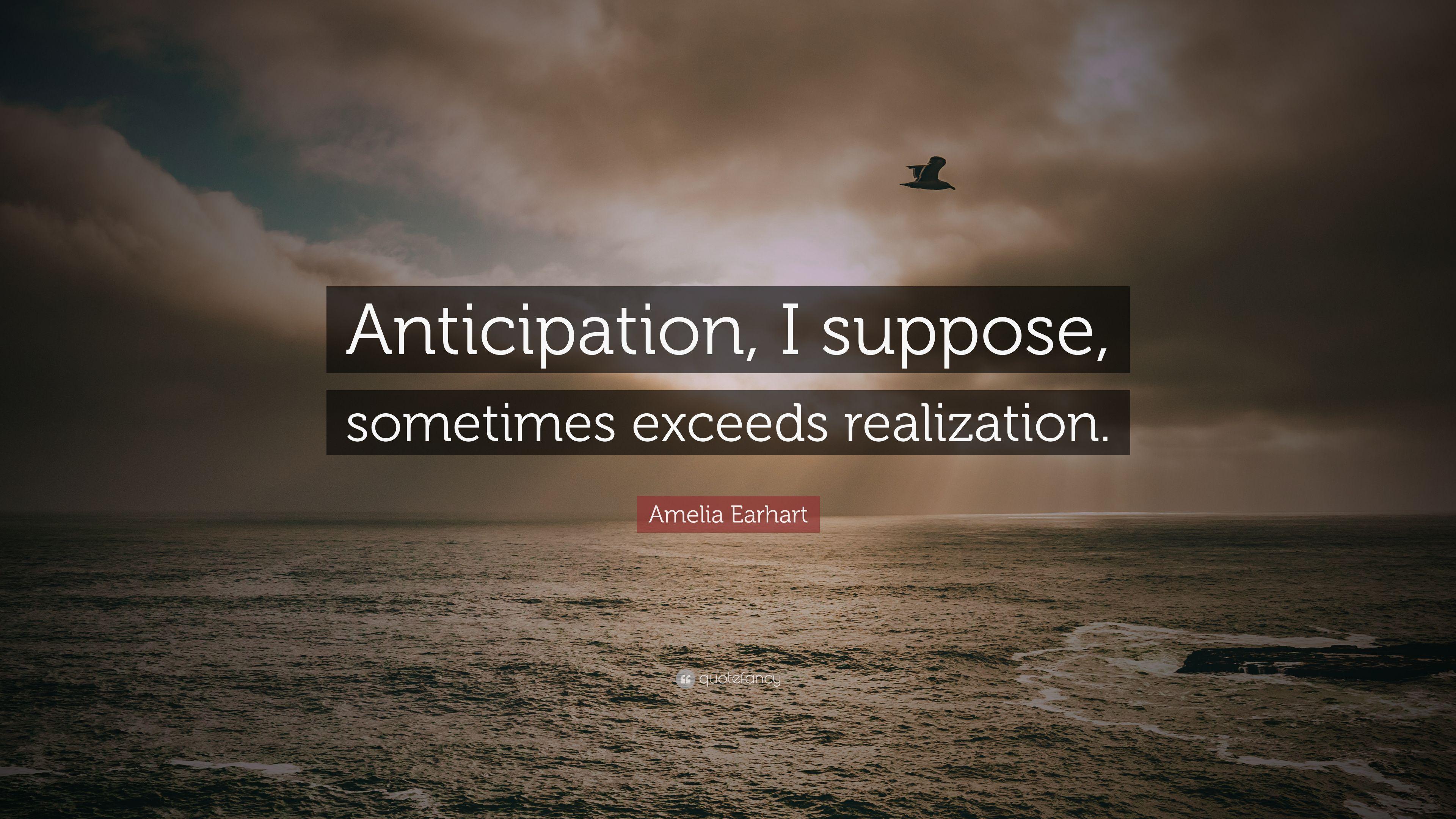 Amelia Earhart Quote: “Anticipation, I suppose, sometimes exceeds