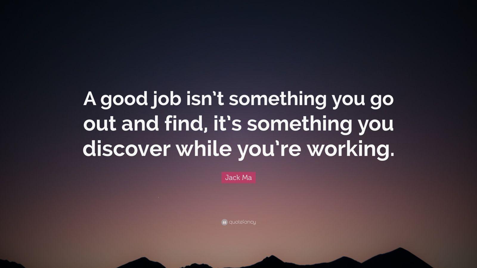 Jack Ma Quote: “A good job isn't something you go out and find, it's something you discover while you're working.”