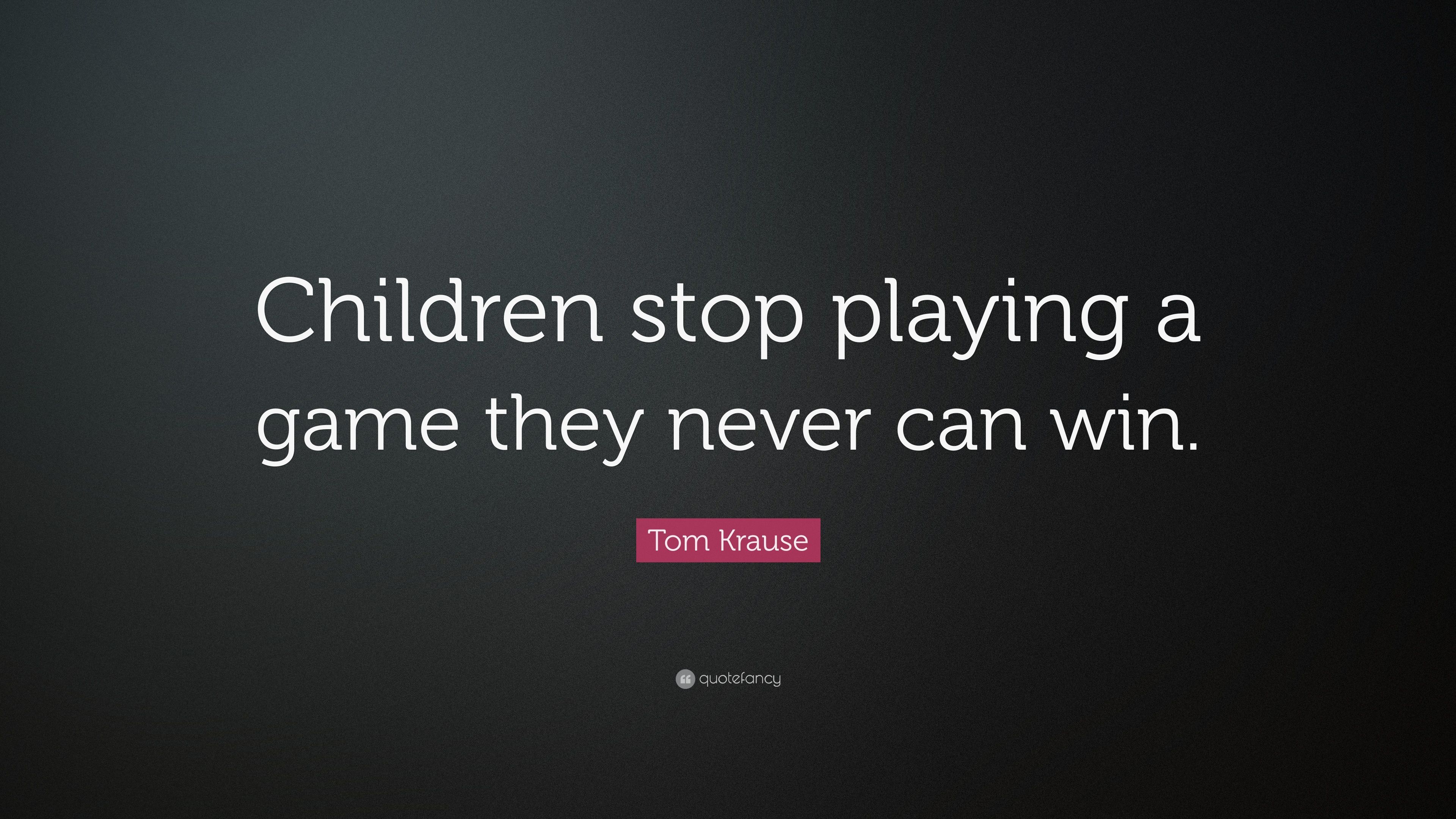 Tom Krause Quote: “Children stop playing a game they never can win