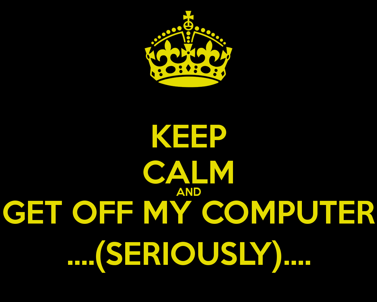 Free download KEEP CALM AND GET OFF MY COMPUTER SERIOUSLY