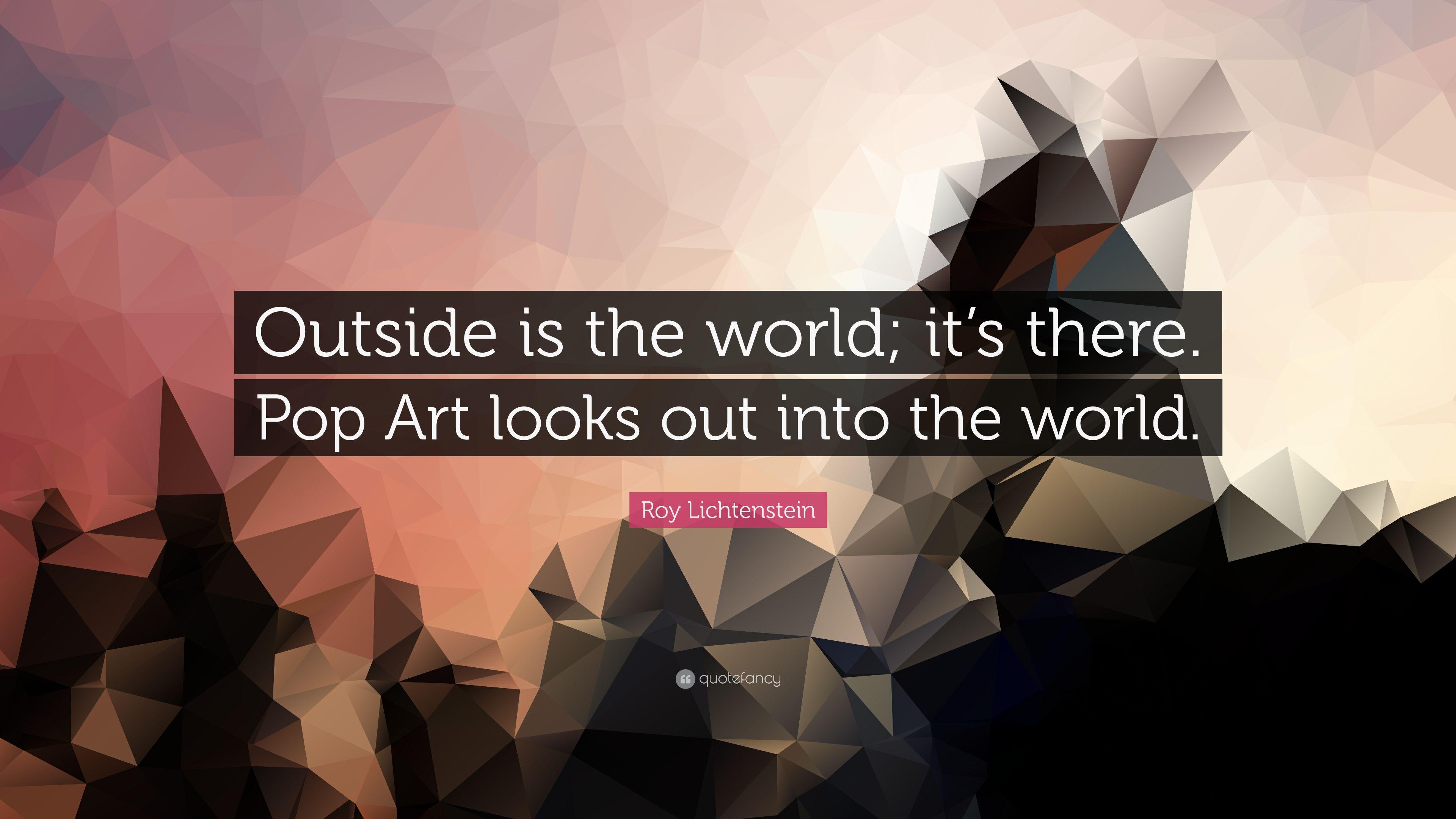 Roy Lichtenstein Quote: “Outside is the world; it's there. Pop Art