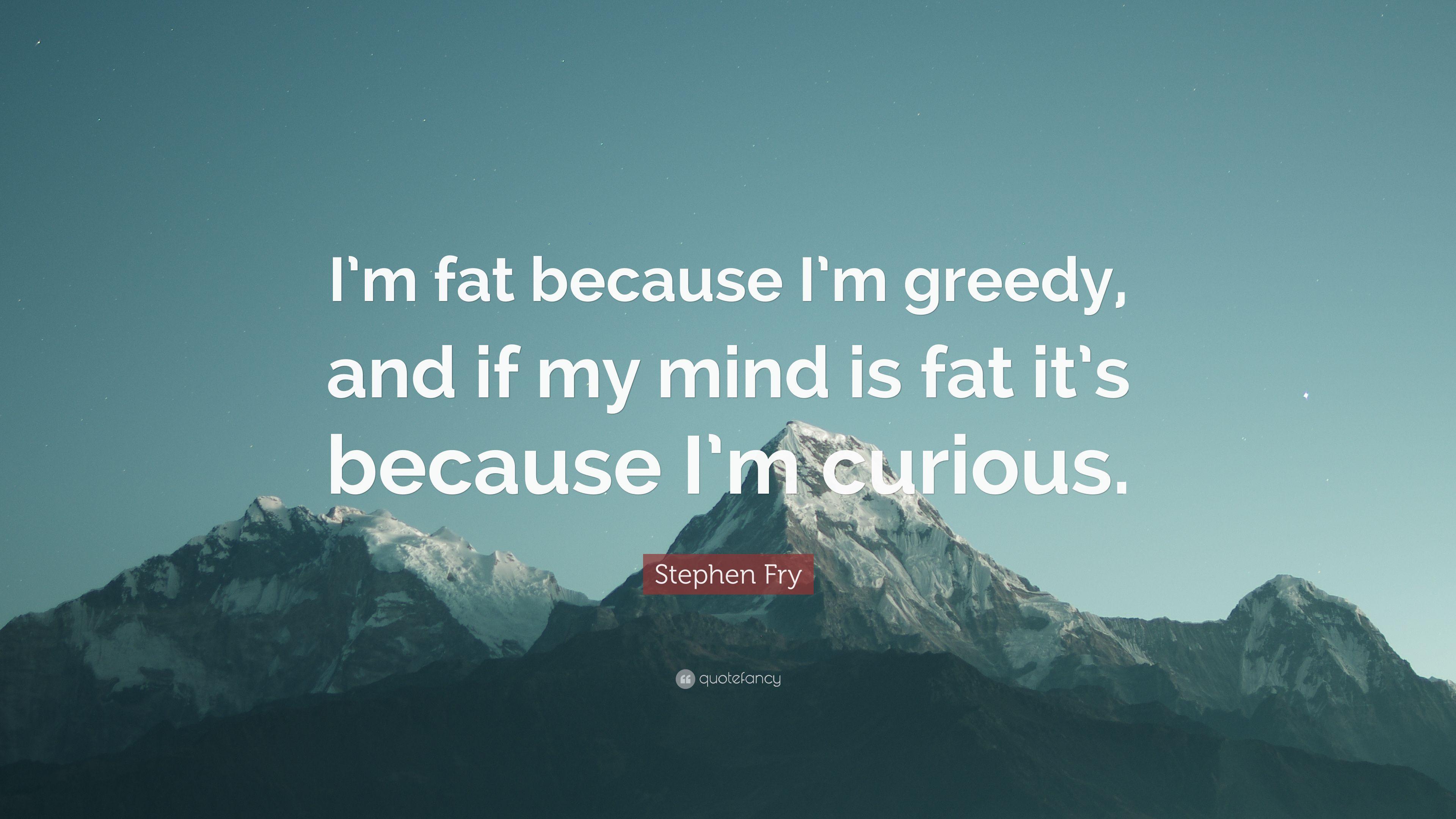 Stephen Fry Quote: “I'm fat because I'm greedy, and if my mind is