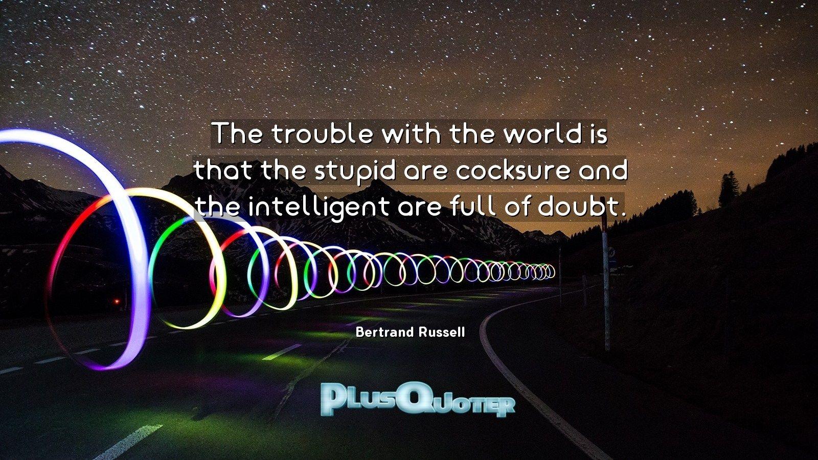 The trouble with the world is that the stupid are cocksure and