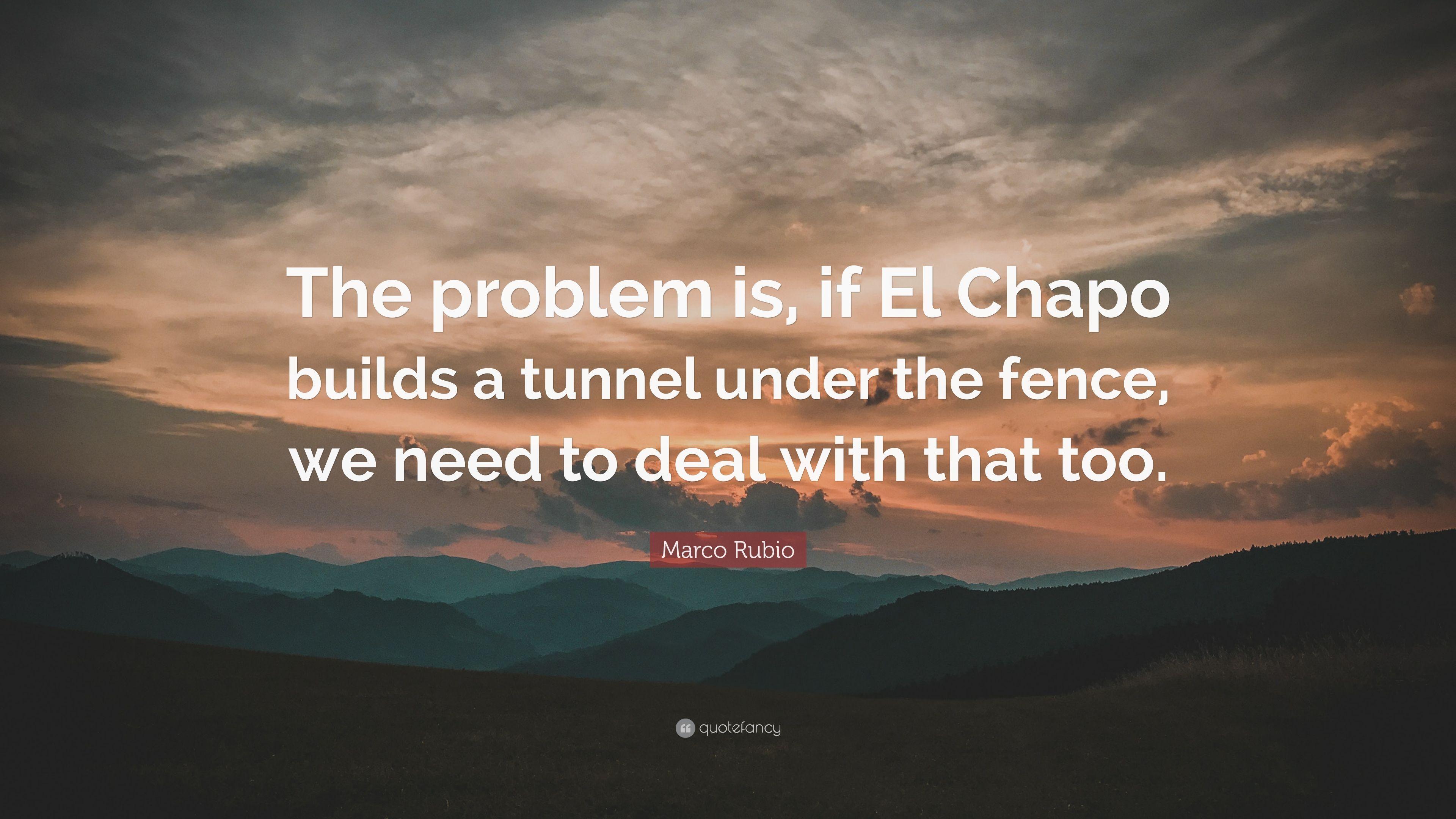 Marco Rubio Quote: “The problem is, if El Chapo builds a tunnel