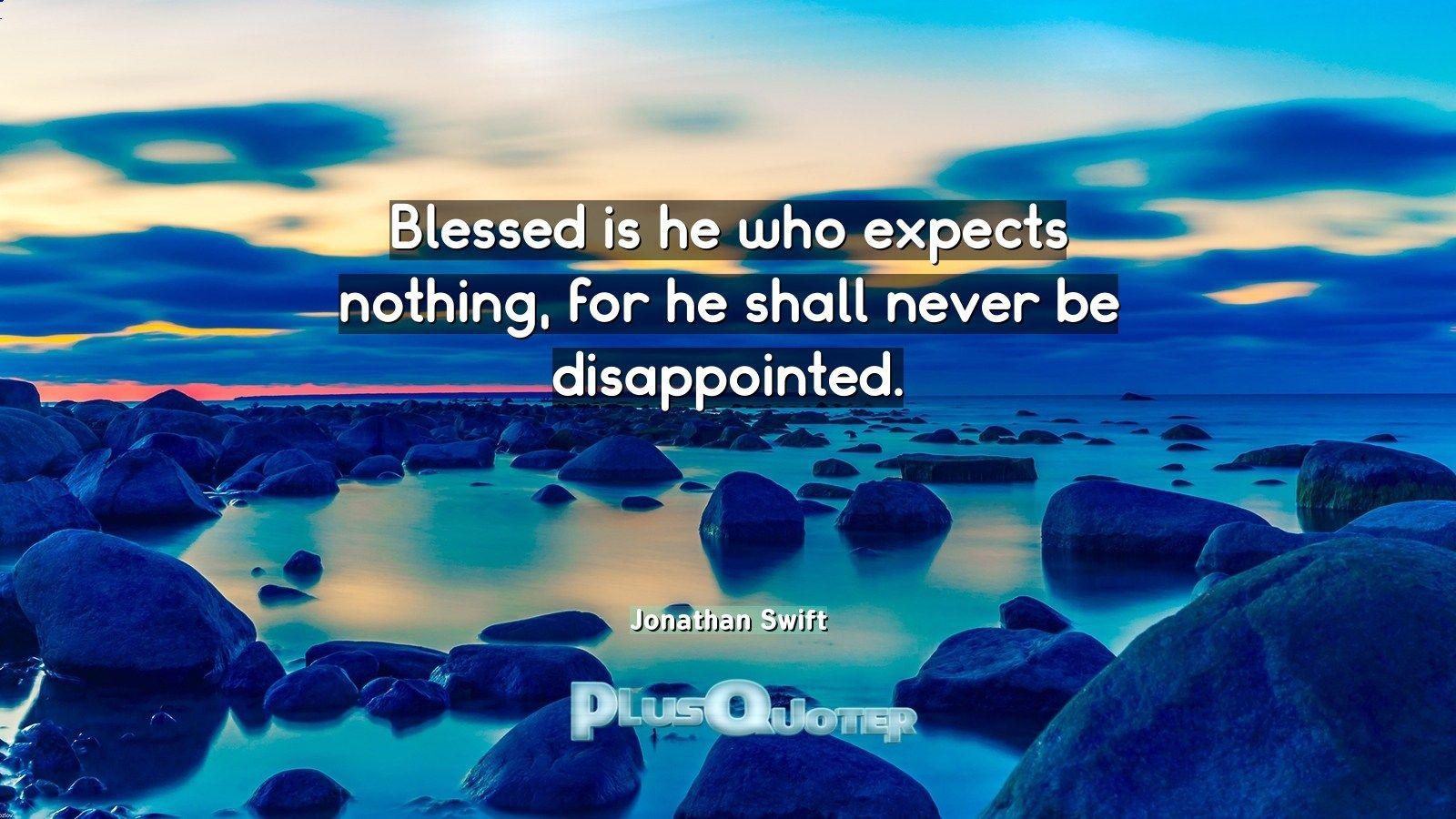Blessed is he who expects nothing, for he shall never be