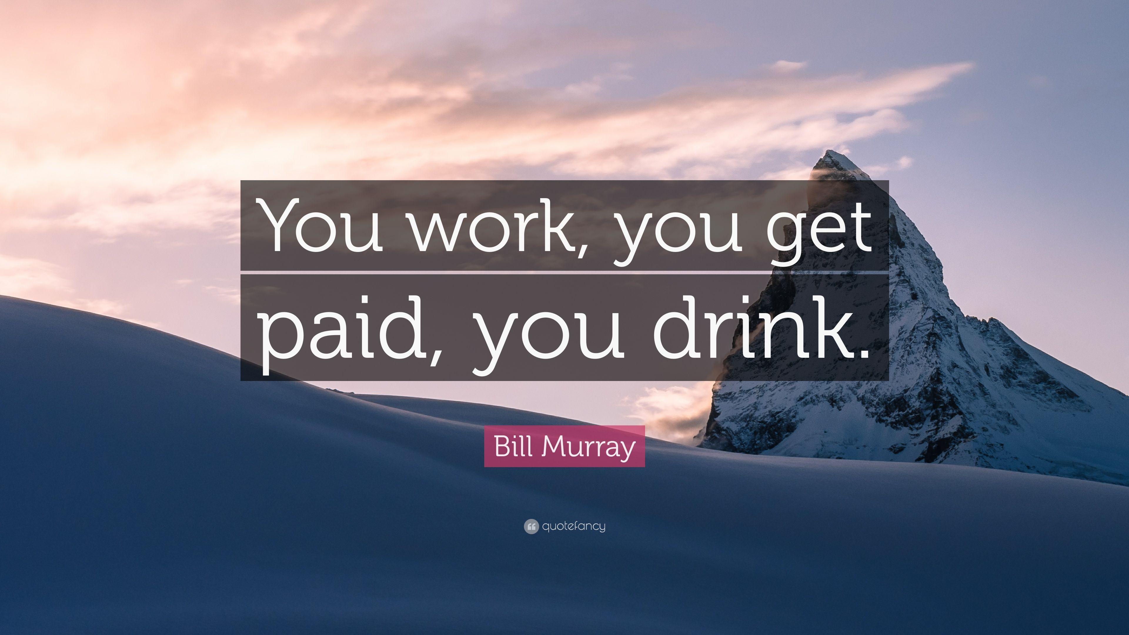 Bill Murray Quote: “You work, you get paid, you drink.” 7