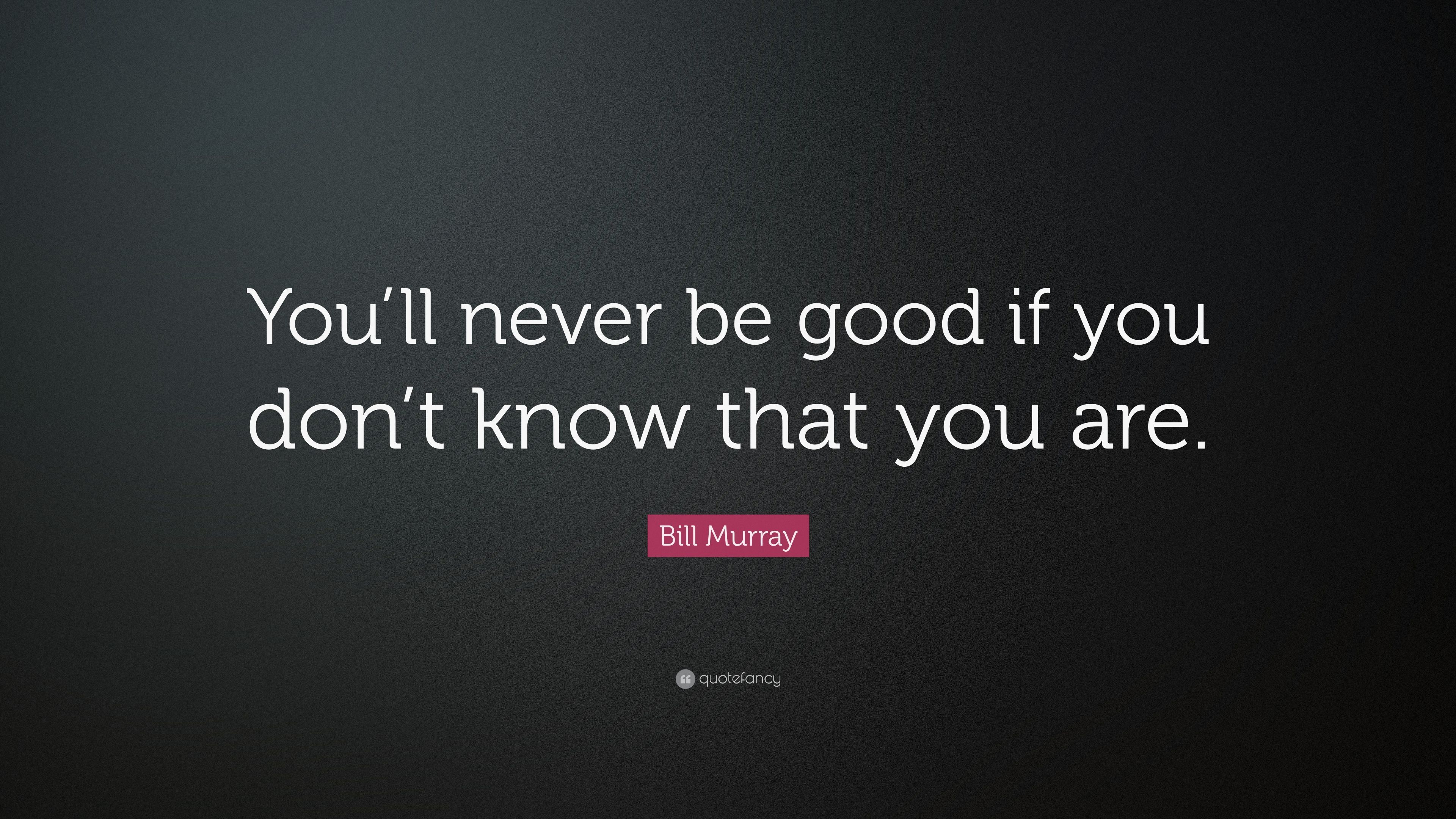 Bill Murray Quote: “You'll never be good if you don't know that