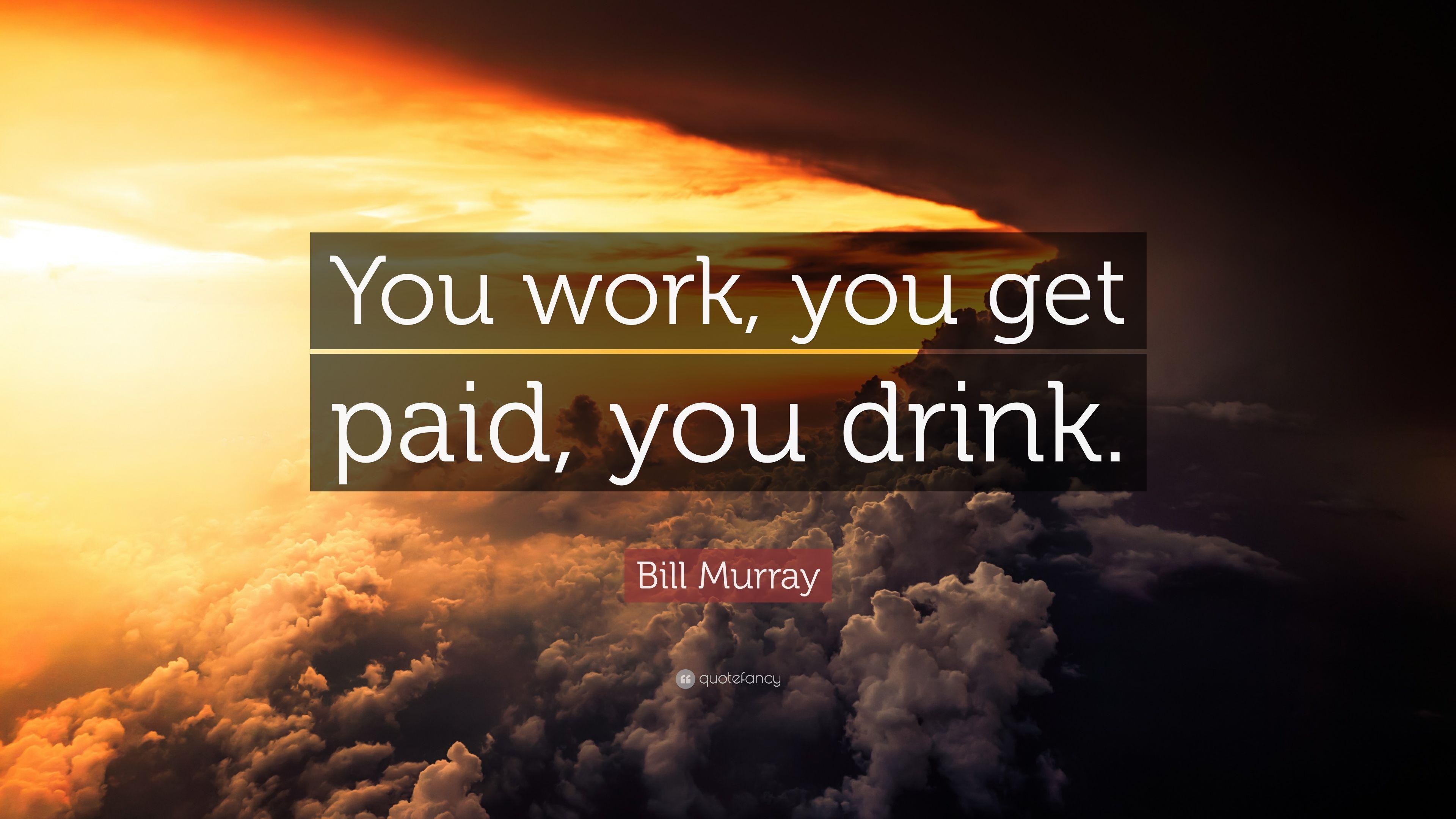 Bill Murray Quote: “You work, you get paid, you drink.” 7