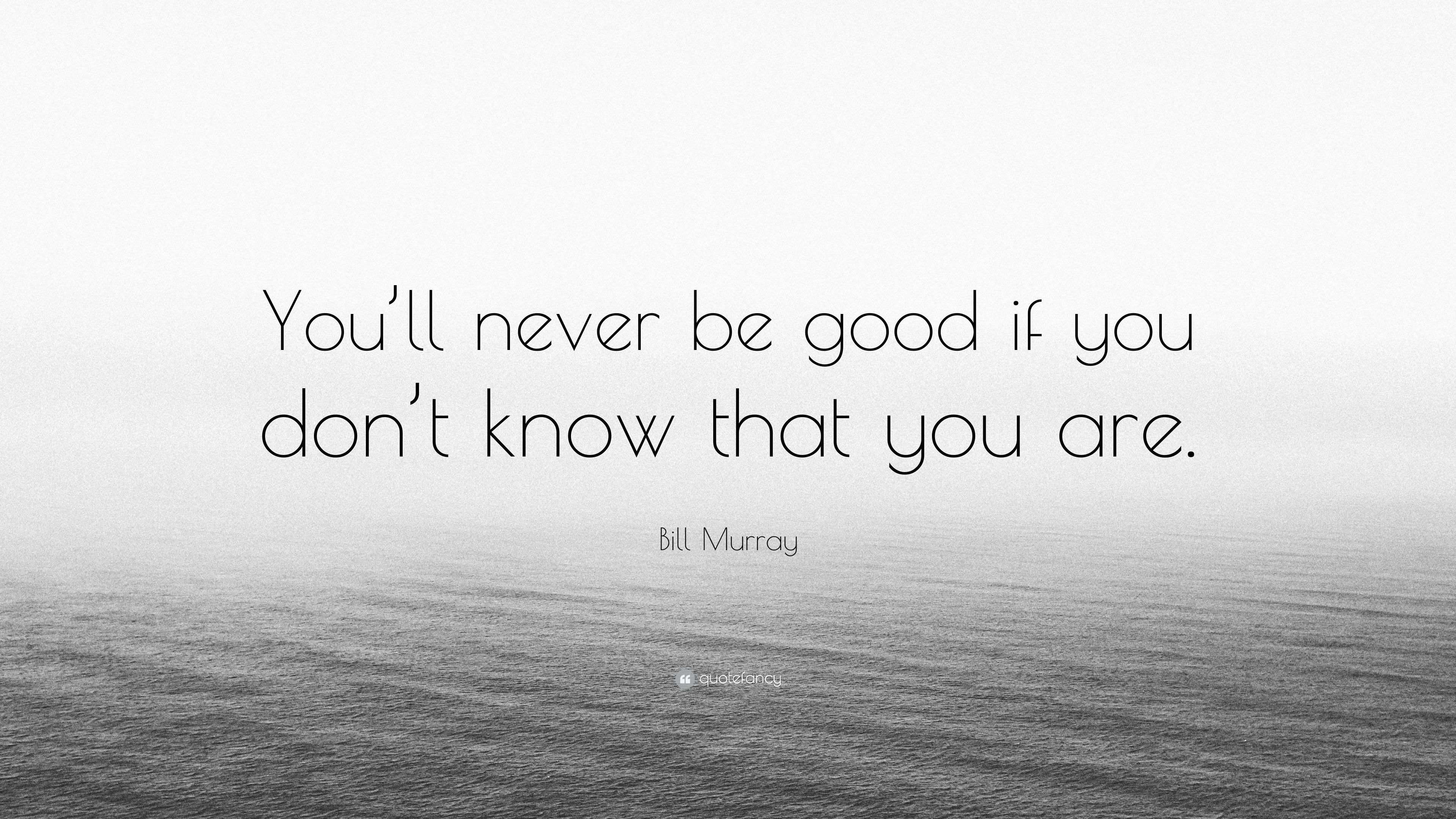 Bill Murray Quote: "You'll never be good if you don't know t...