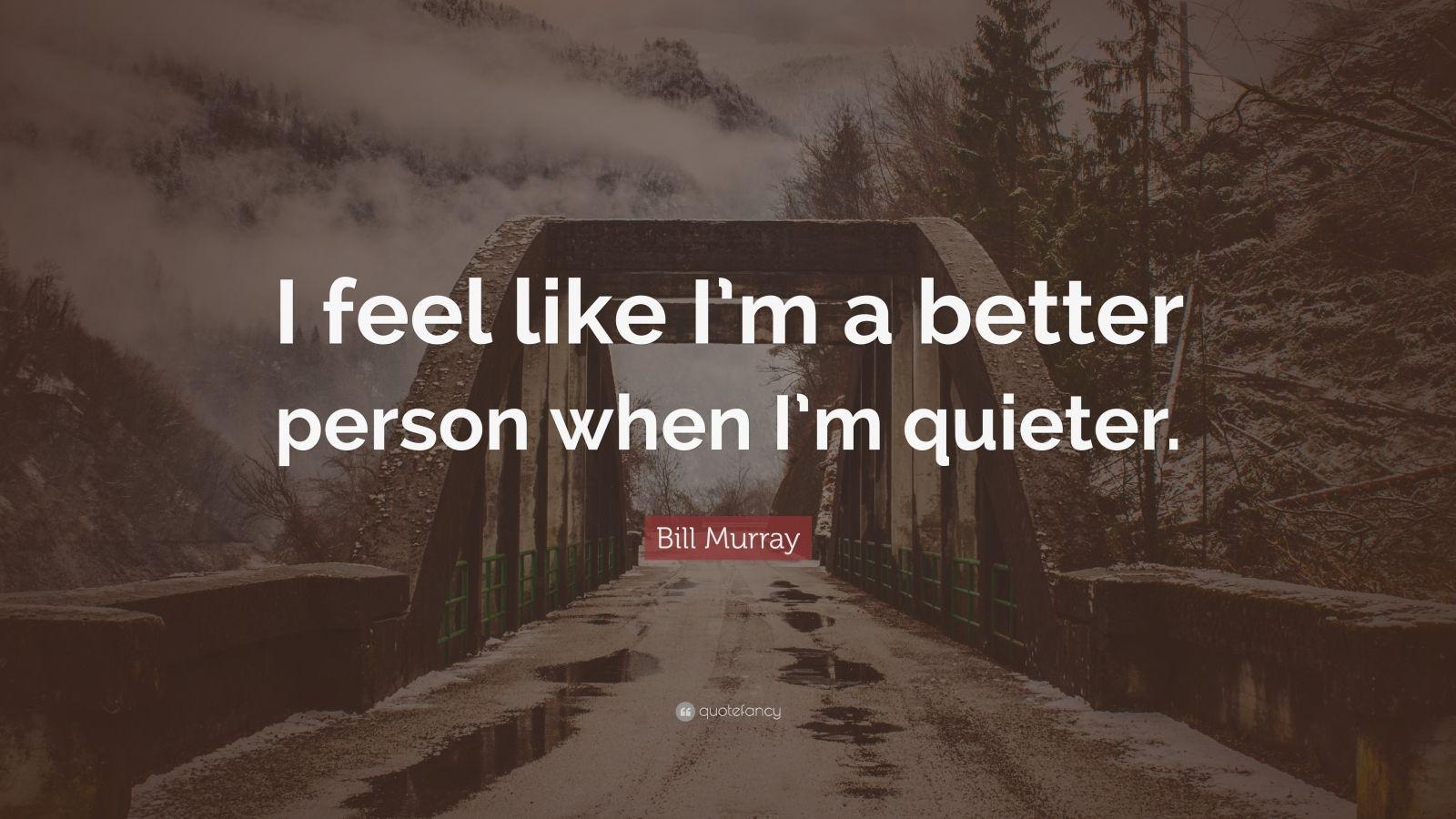 Bill Murray Quote: “I feel like I'm a better person when I'm