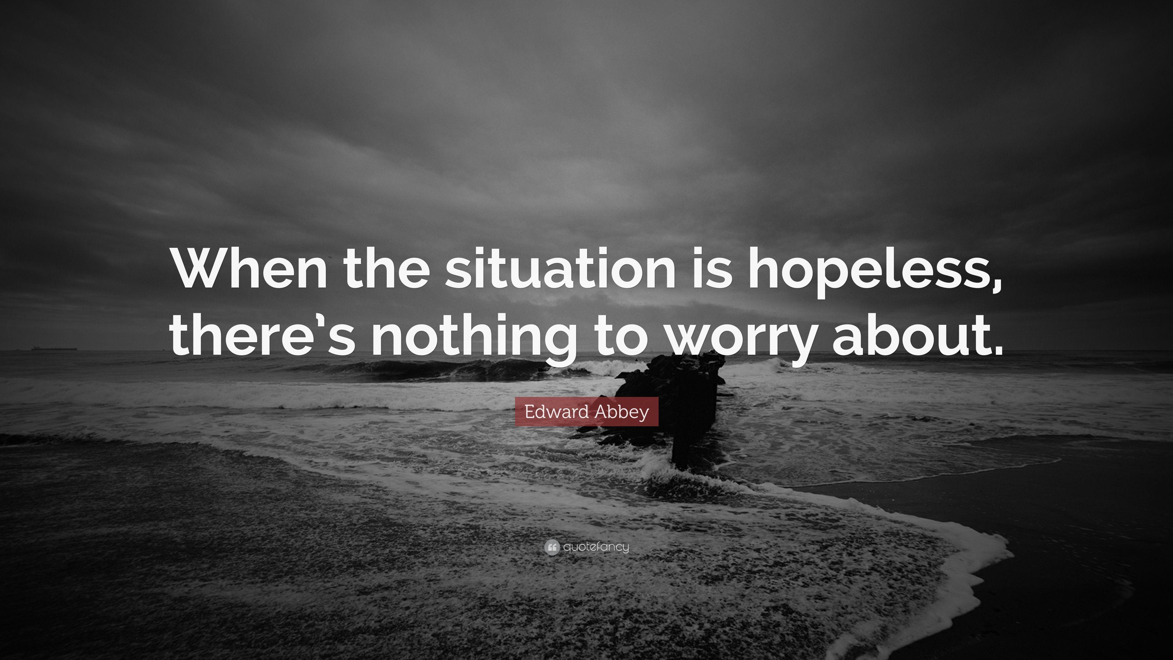 Edward Abbey Quote: “When the situation is hopeless, there's