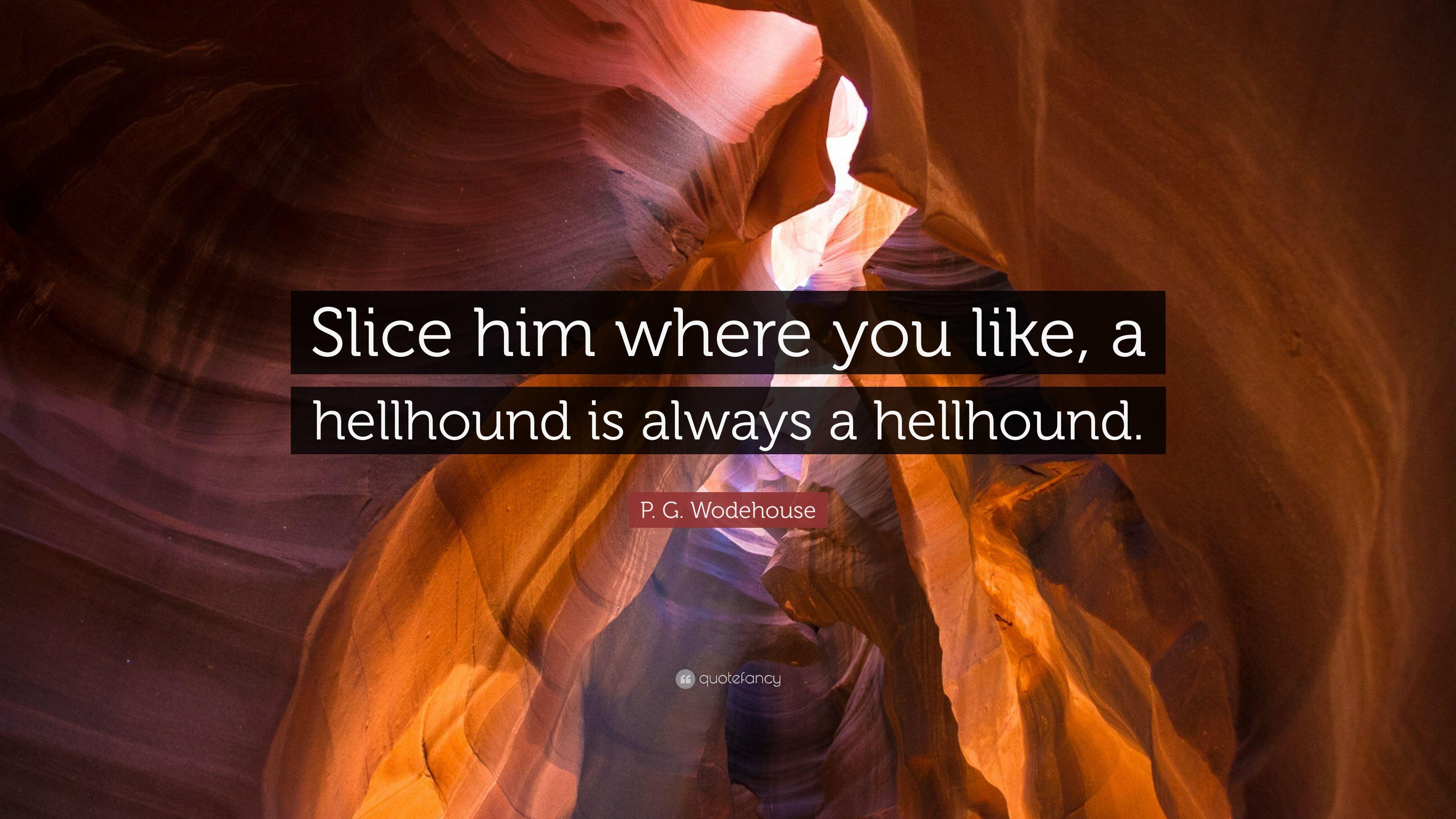 P. G. Wodehouse Quote: “Slice him where you like, a hellhound is