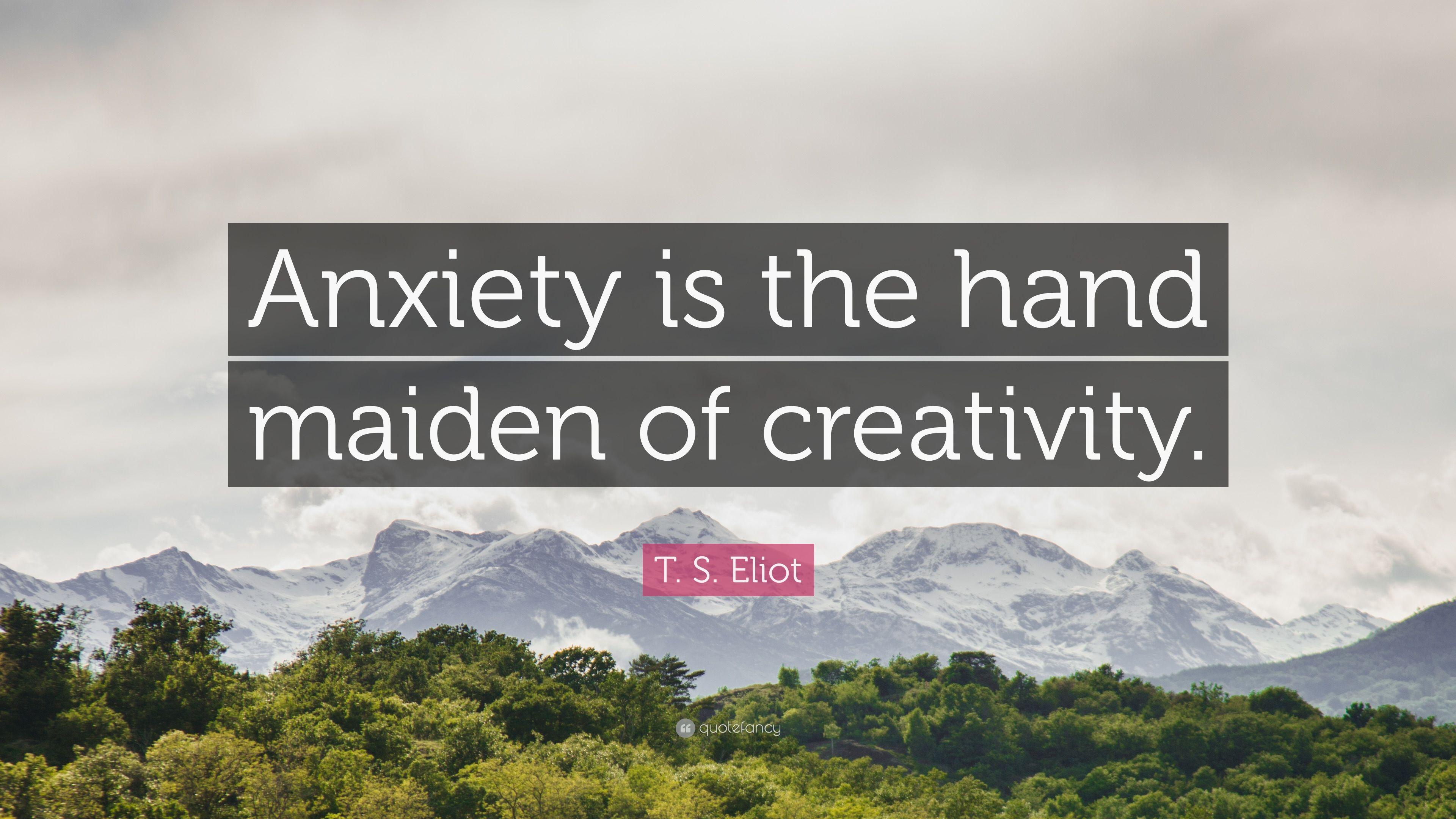 T. S. Eliot Quote: “Anxiety is the hand maiden of creativity.” 12