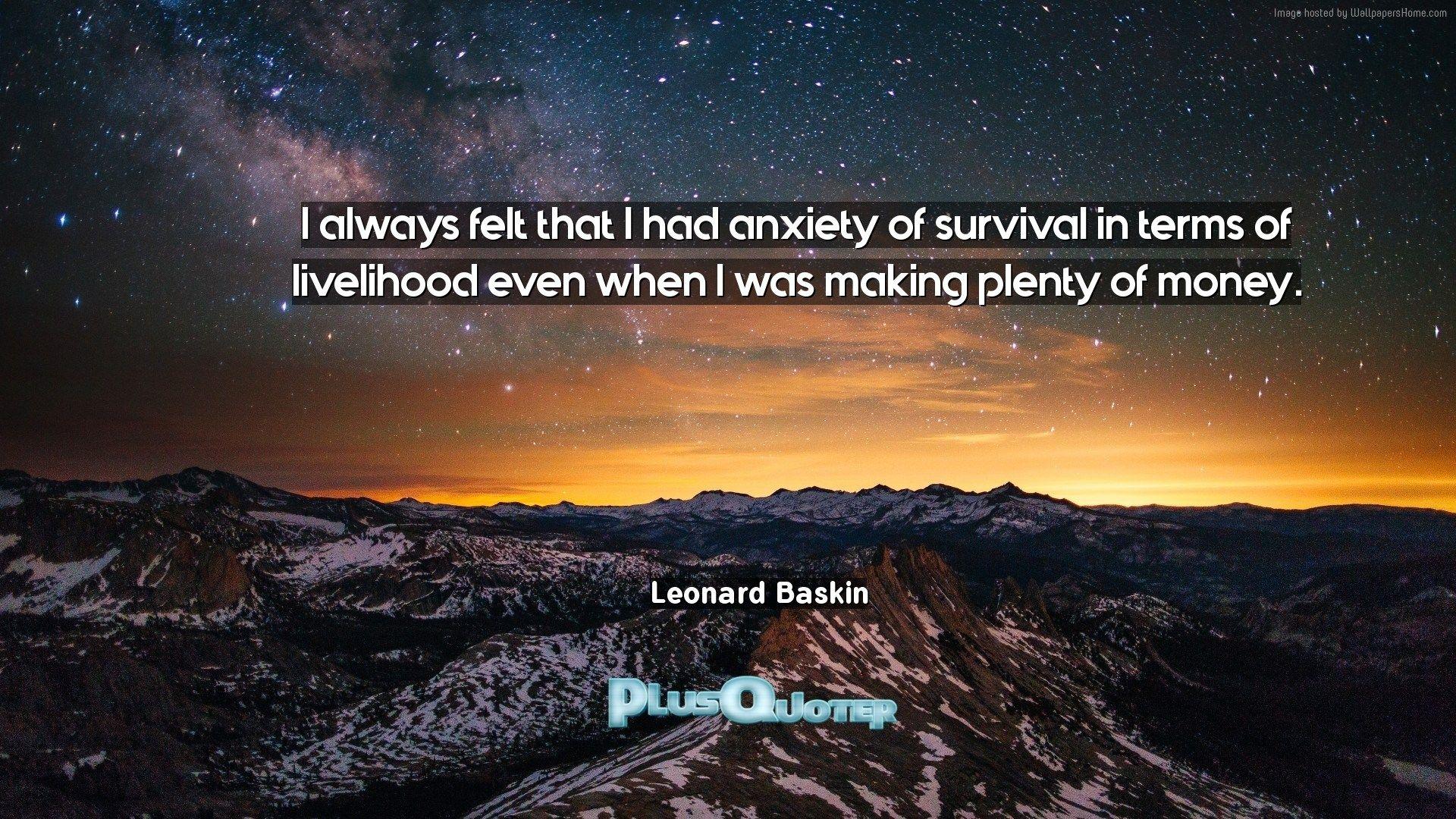 I always felt that I had anxiety of survival in terms