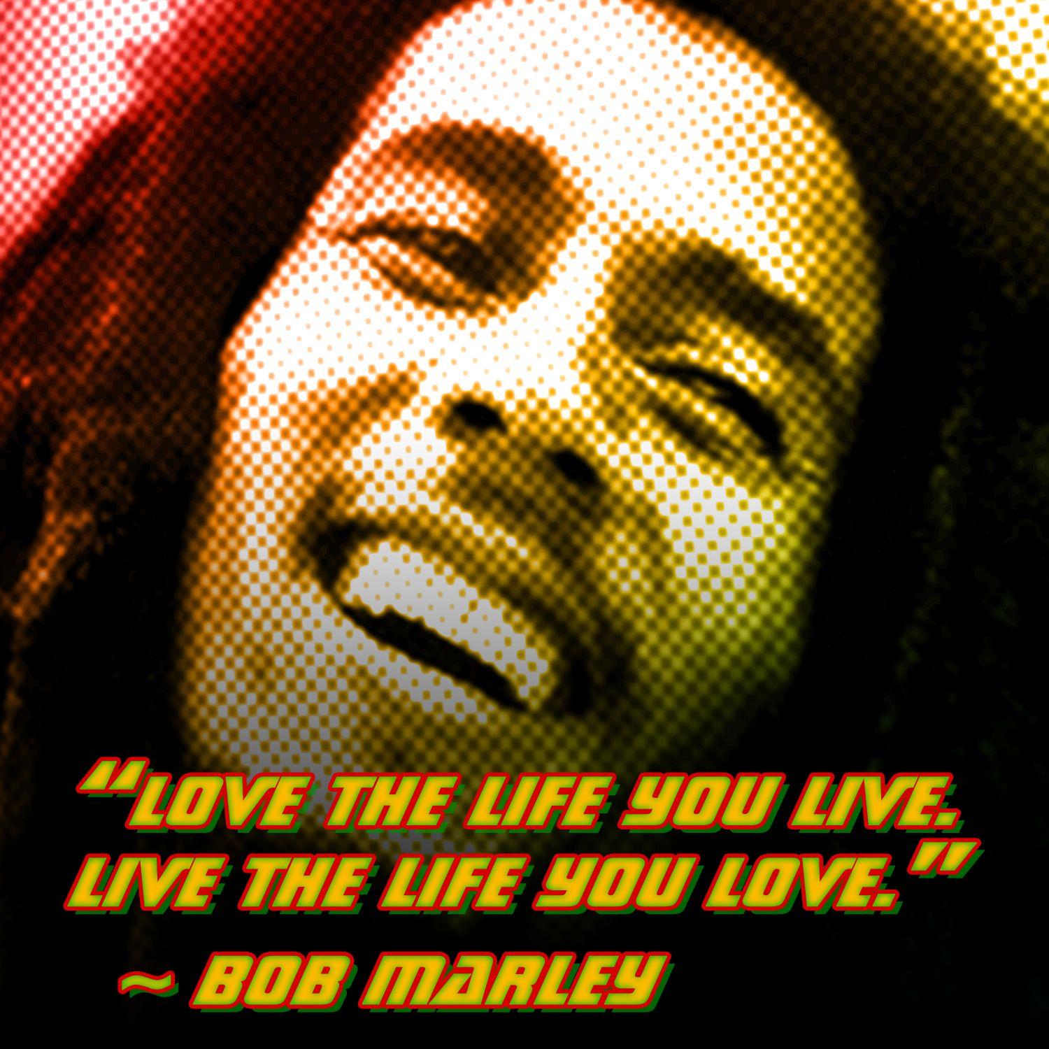 Love the life you live. Live the life you love. -Bob Marley