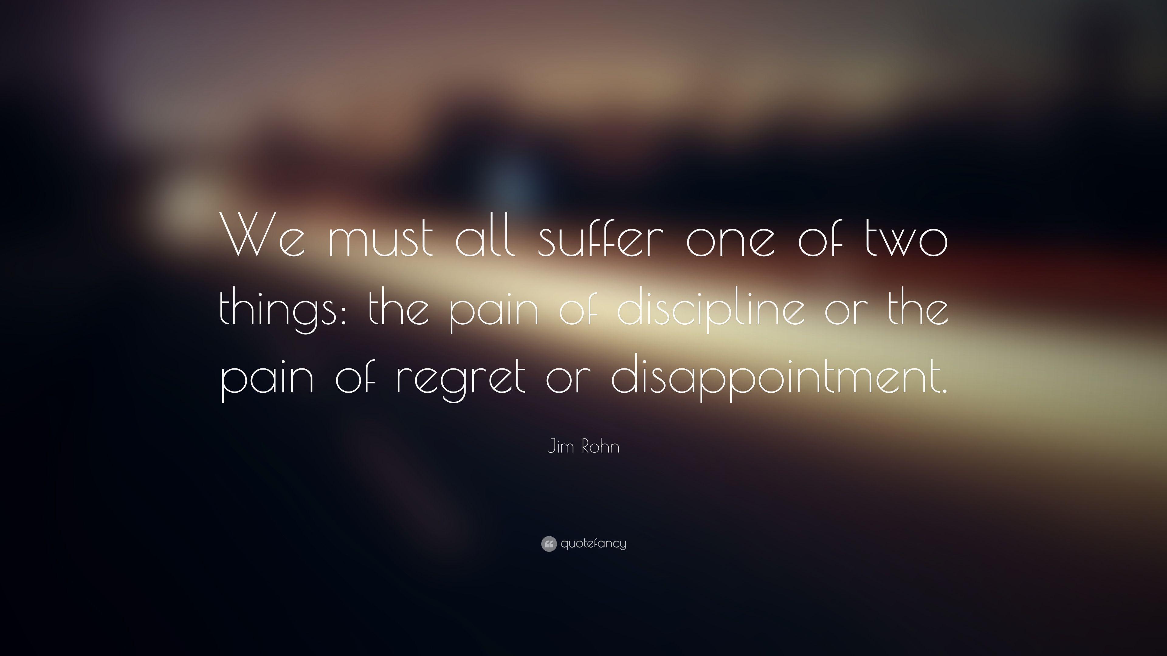Jim Rohn Quote: “We must all suffer one of two things: the pain of discipline or the pain of regret or disappointment. ” (34 wallpaper)