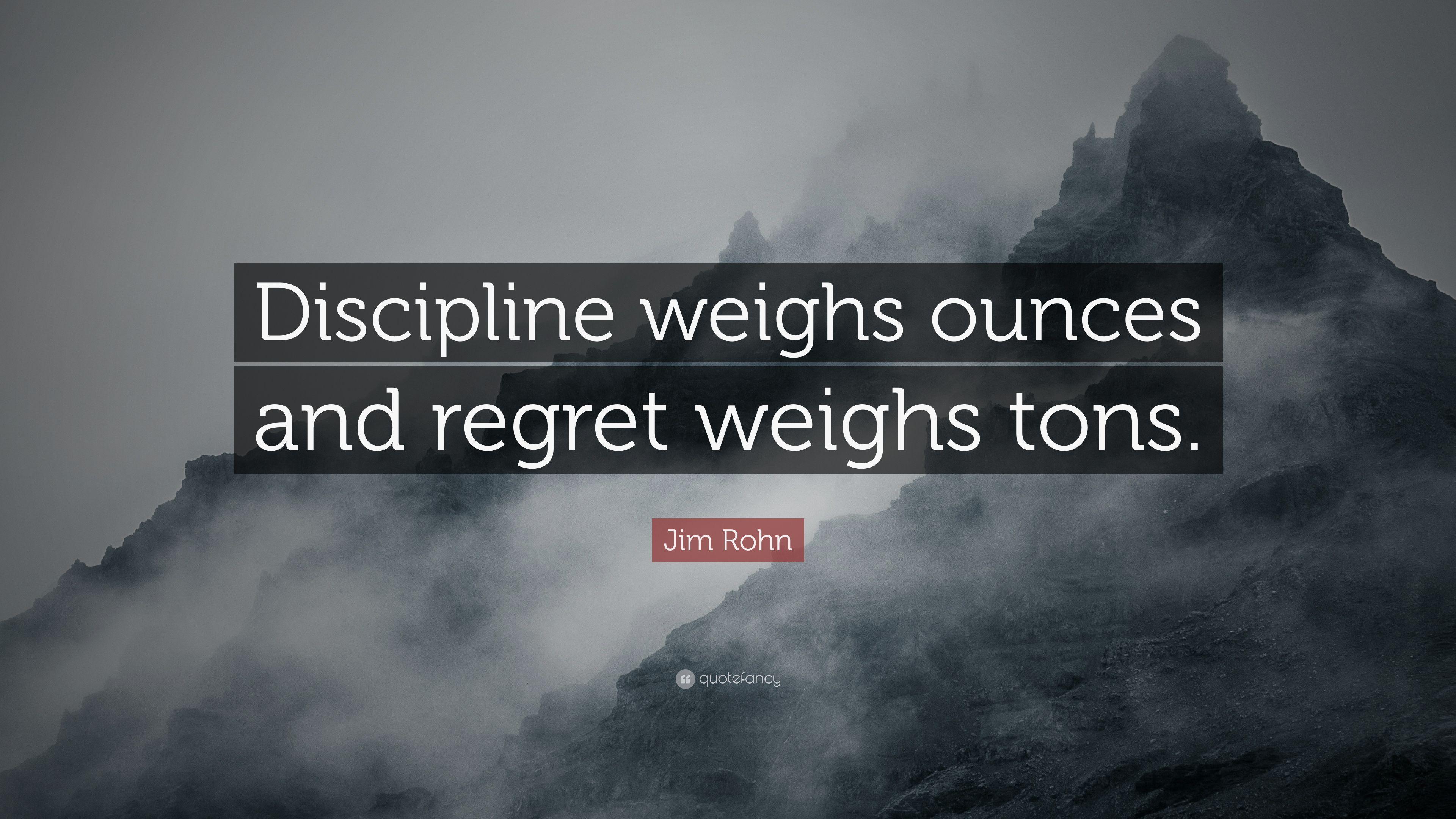 Jim Rohn Quote: “Discipline weighs ounces and regret weighs tons