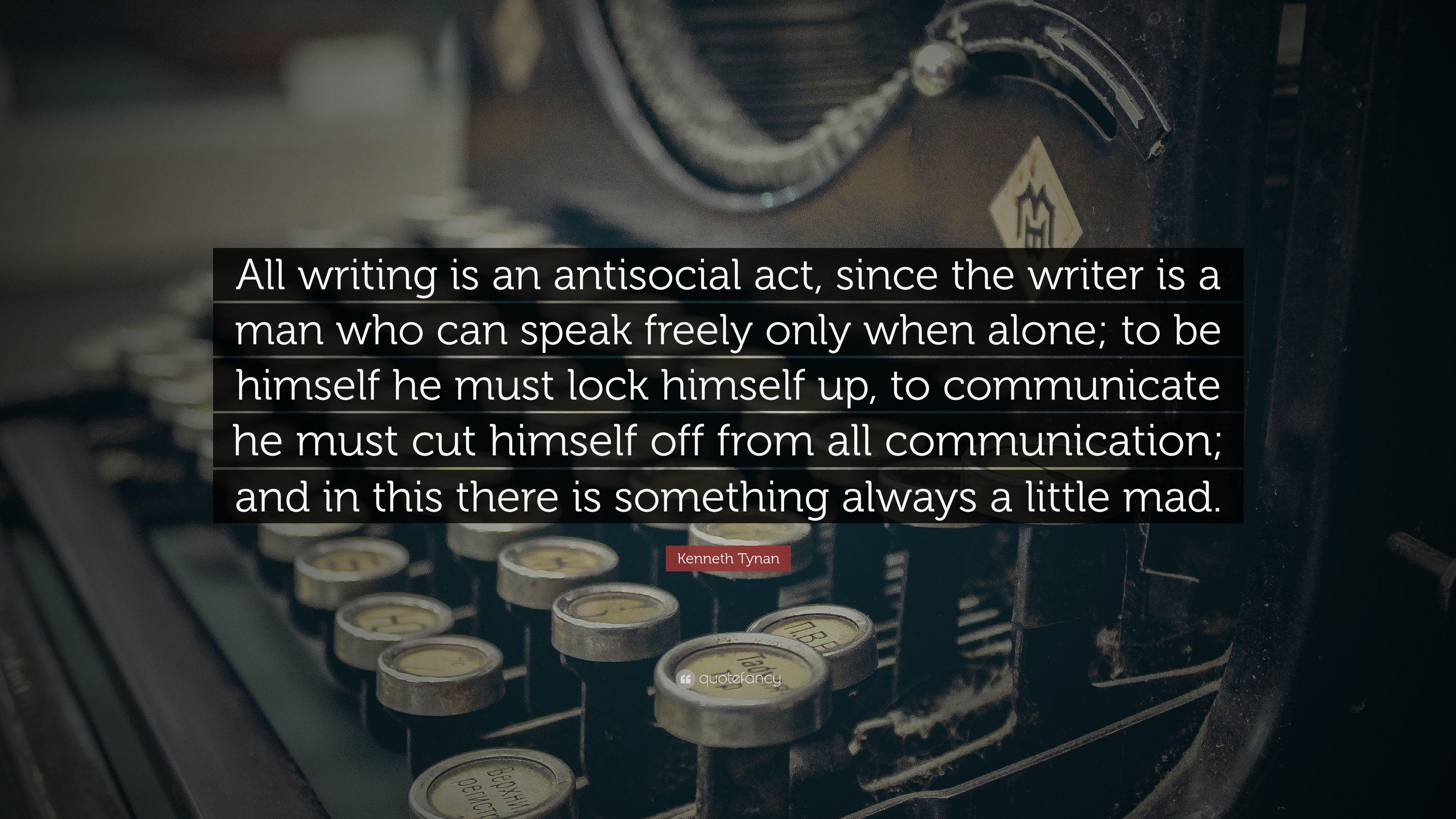 Kenneth Tynan Quote: “All writing is an antisocial act, since