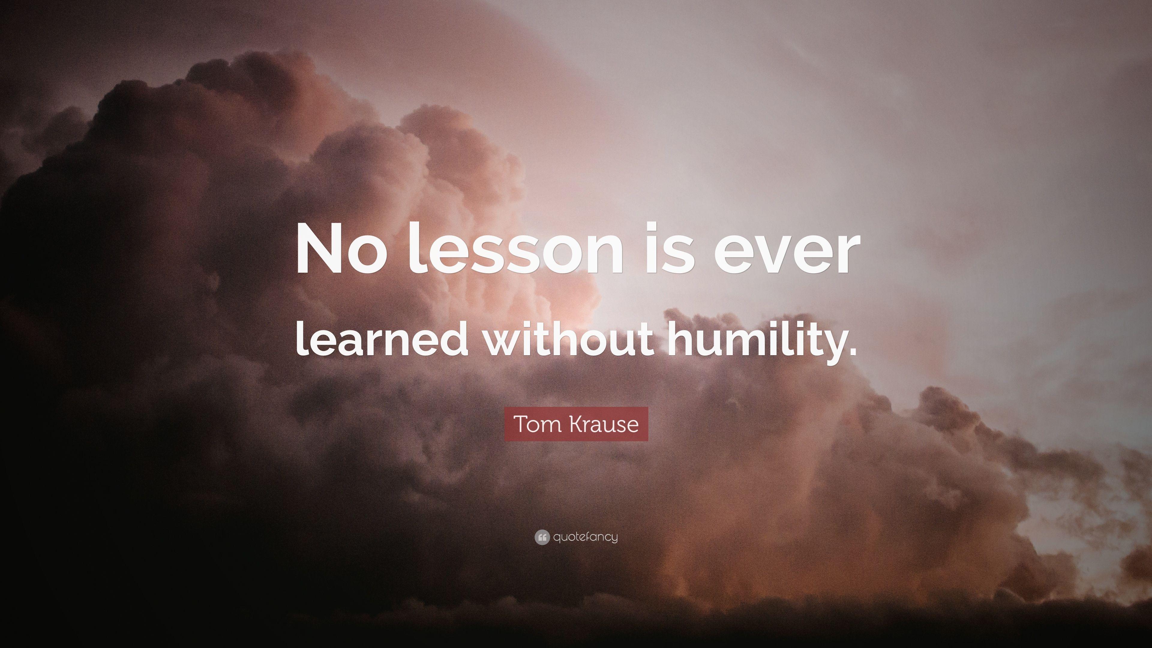 Tom Krause Quote: “No lesson is ever learned without humility.” 15