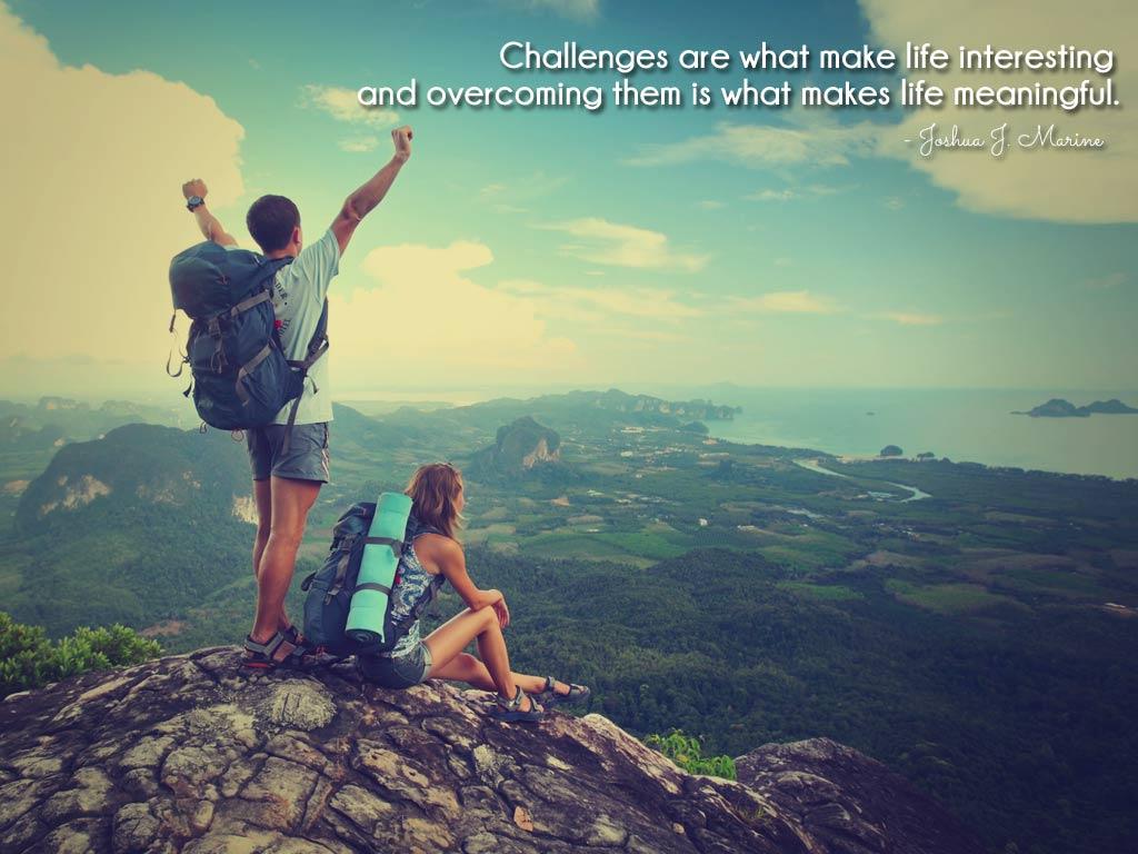Challenges are what make life interesting and overcoming them is