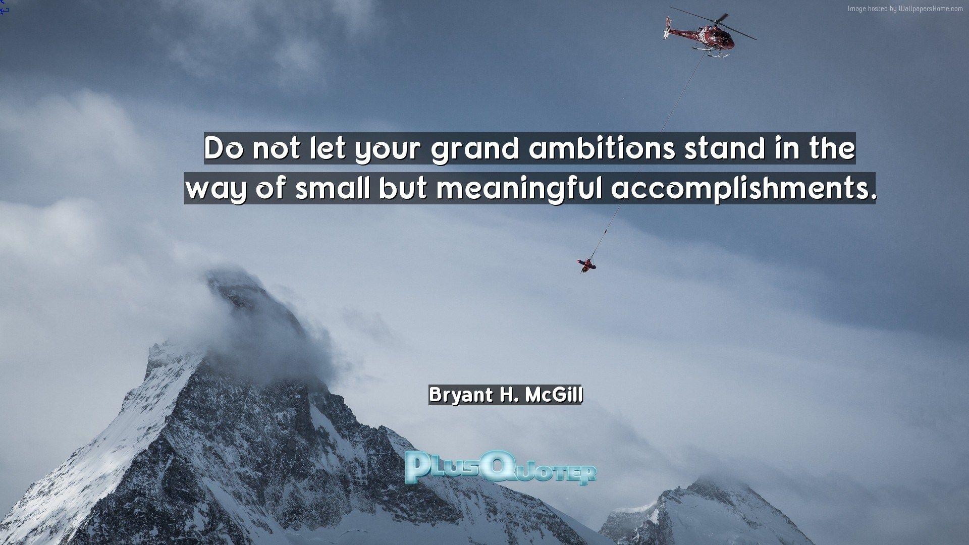 Do not let your grand ambitions stand in the way of small but