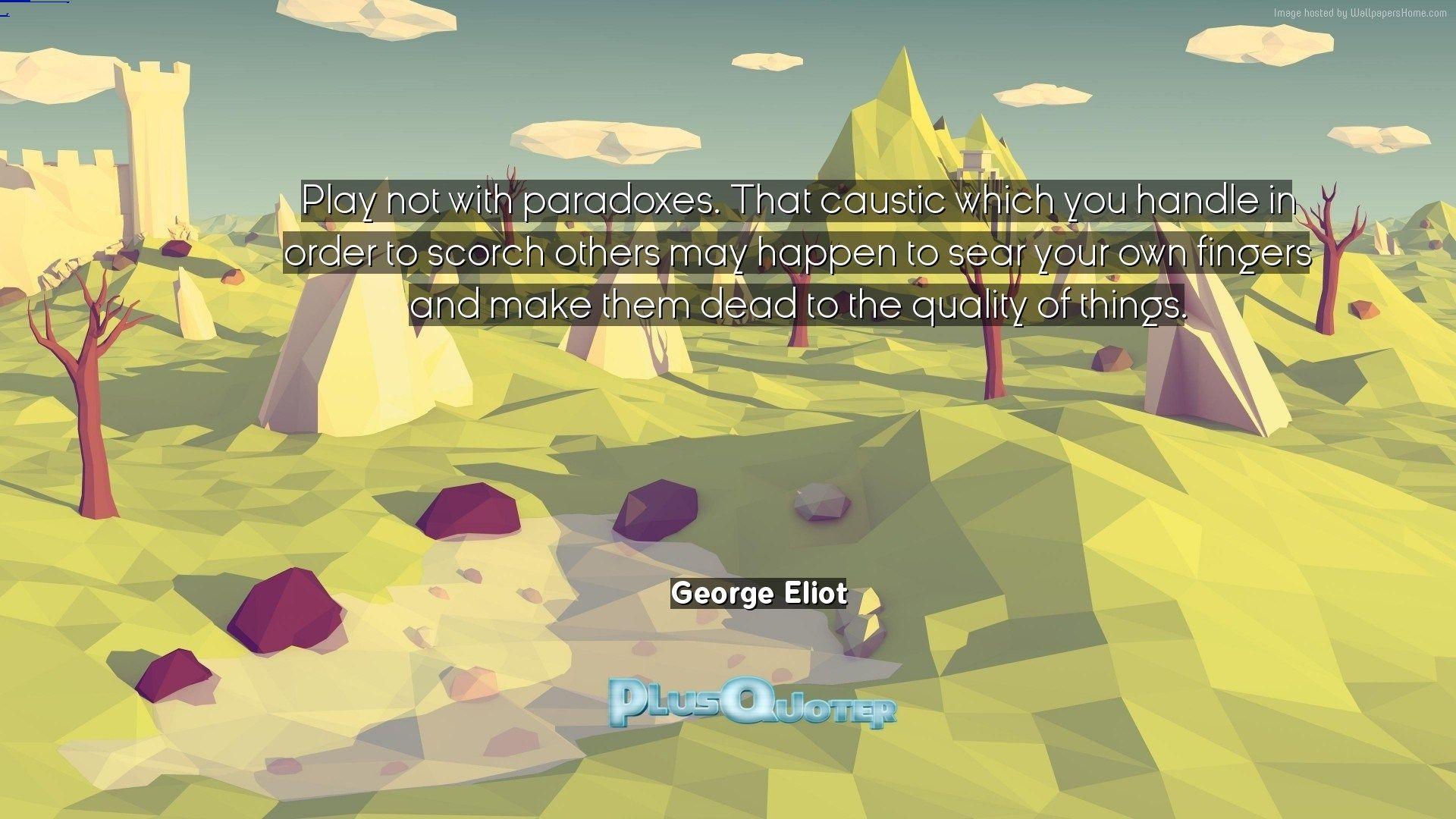 Play not with paradoxes. That caustic which you handle in order to