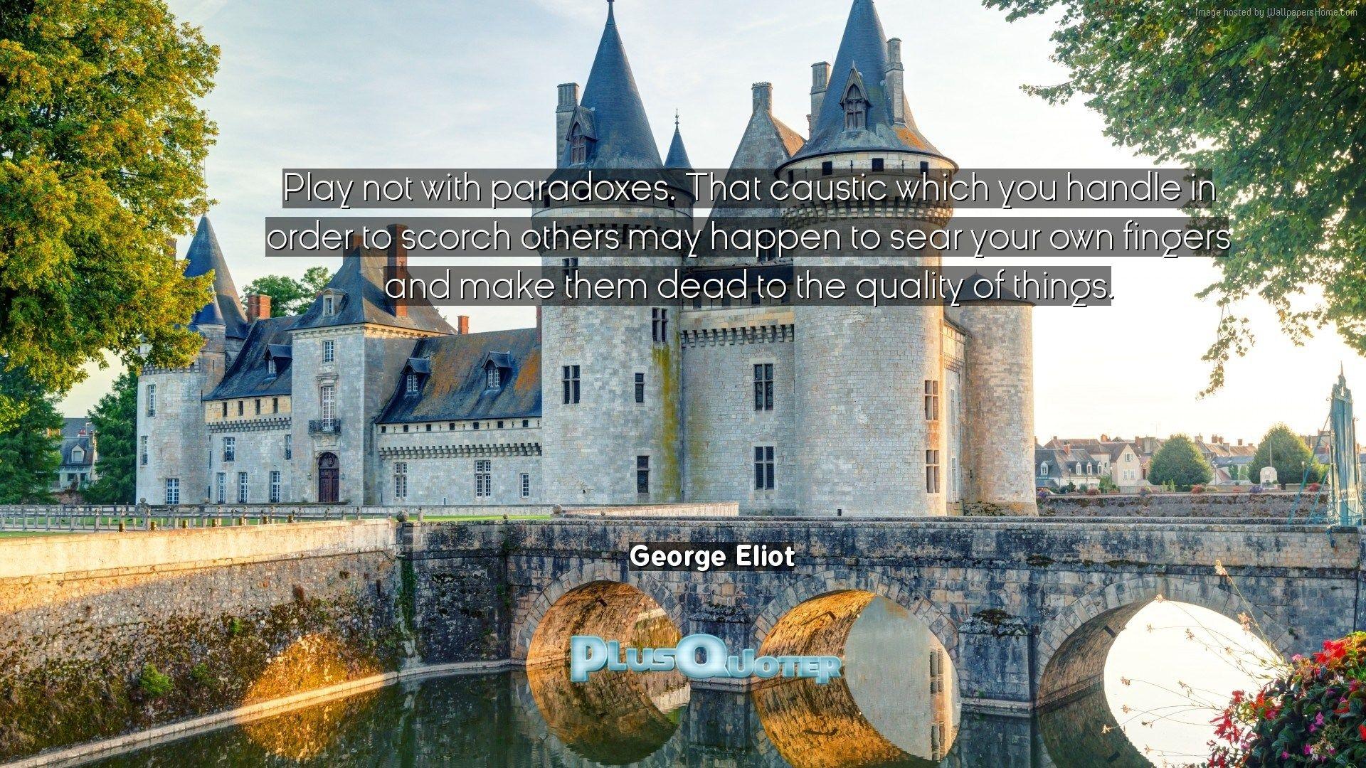 Play not with paradoxes. That caustic which you handle in order to