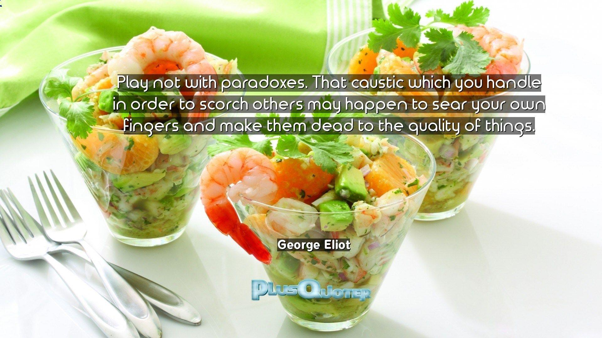 Play not with paradoxes. That caustic which you handle in order to