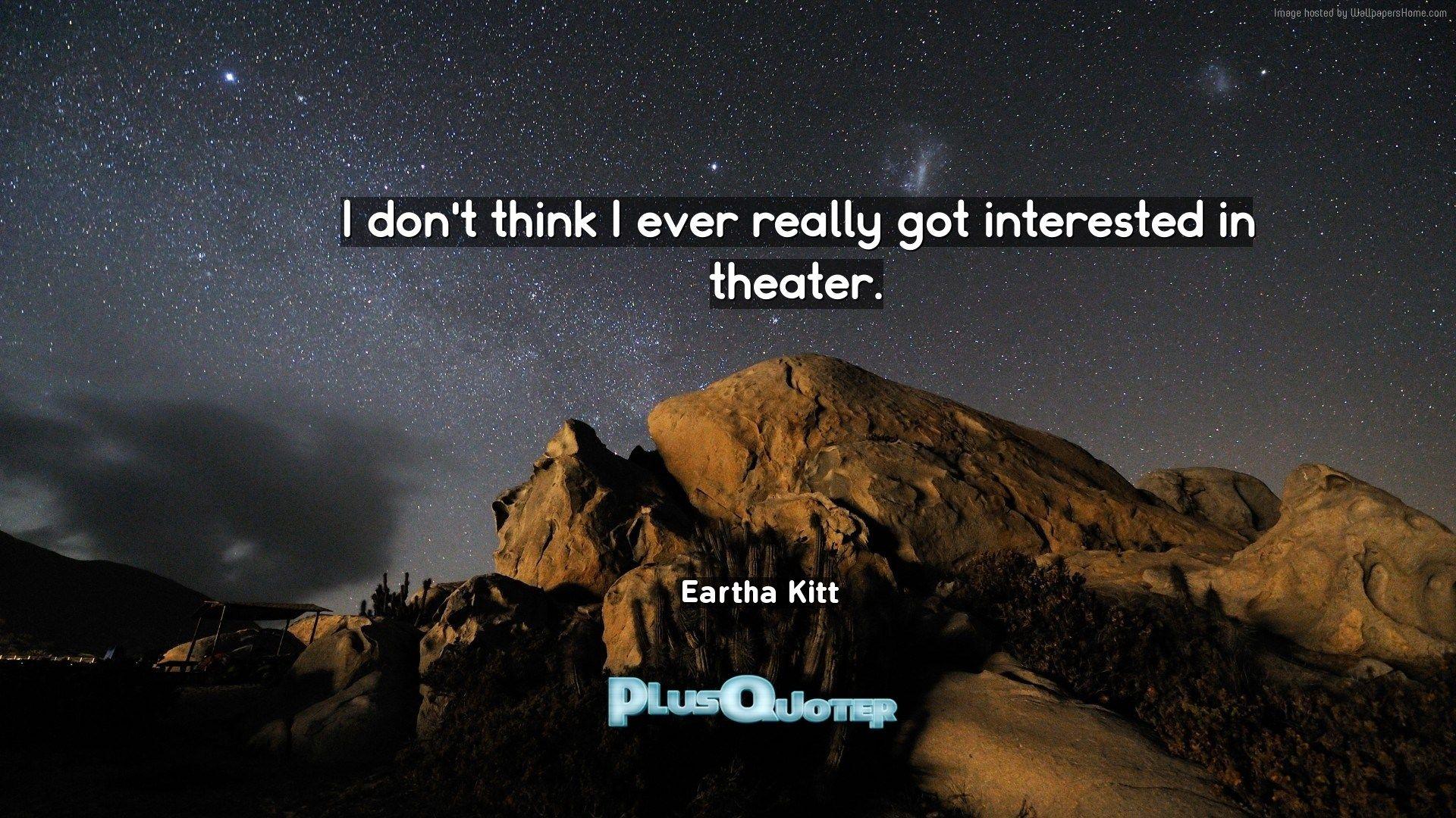 I don't think I ever really got interested in theater- Eartha Kitt