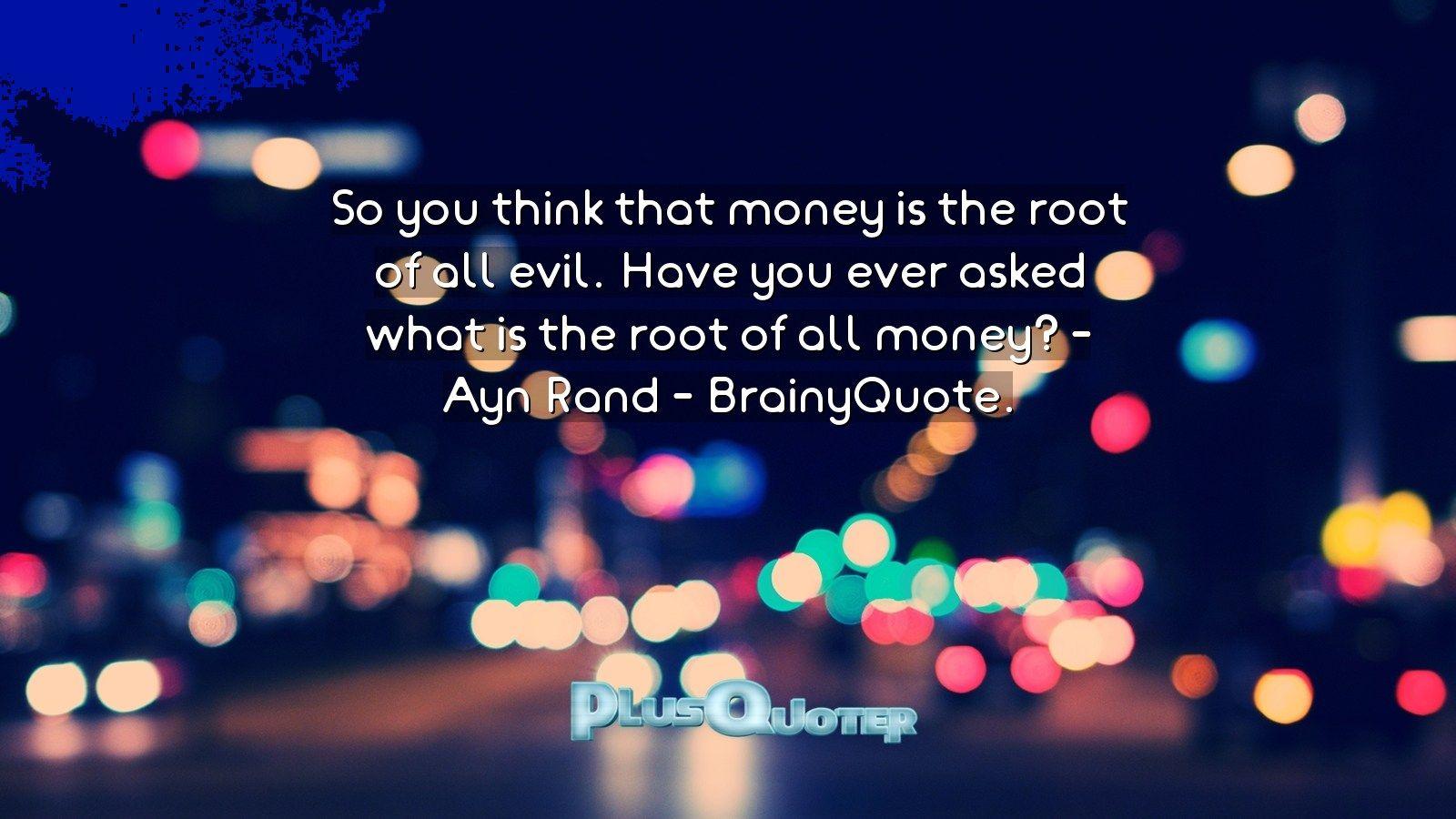 So you think that money is the root of all evil. Have you ever asked