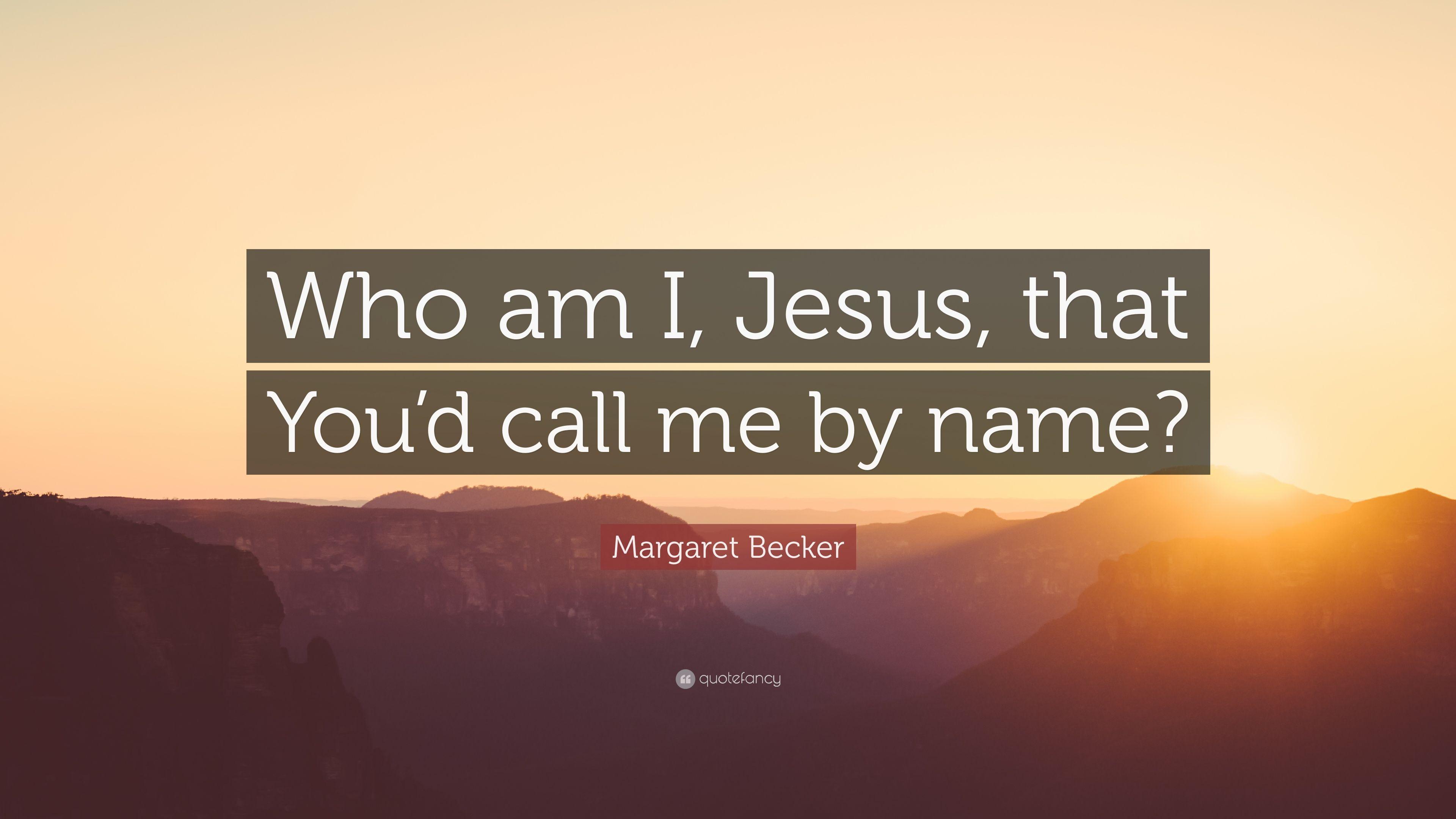 Margaret Becker Quote: "Who am I, Jesus, that You'd call me by na...