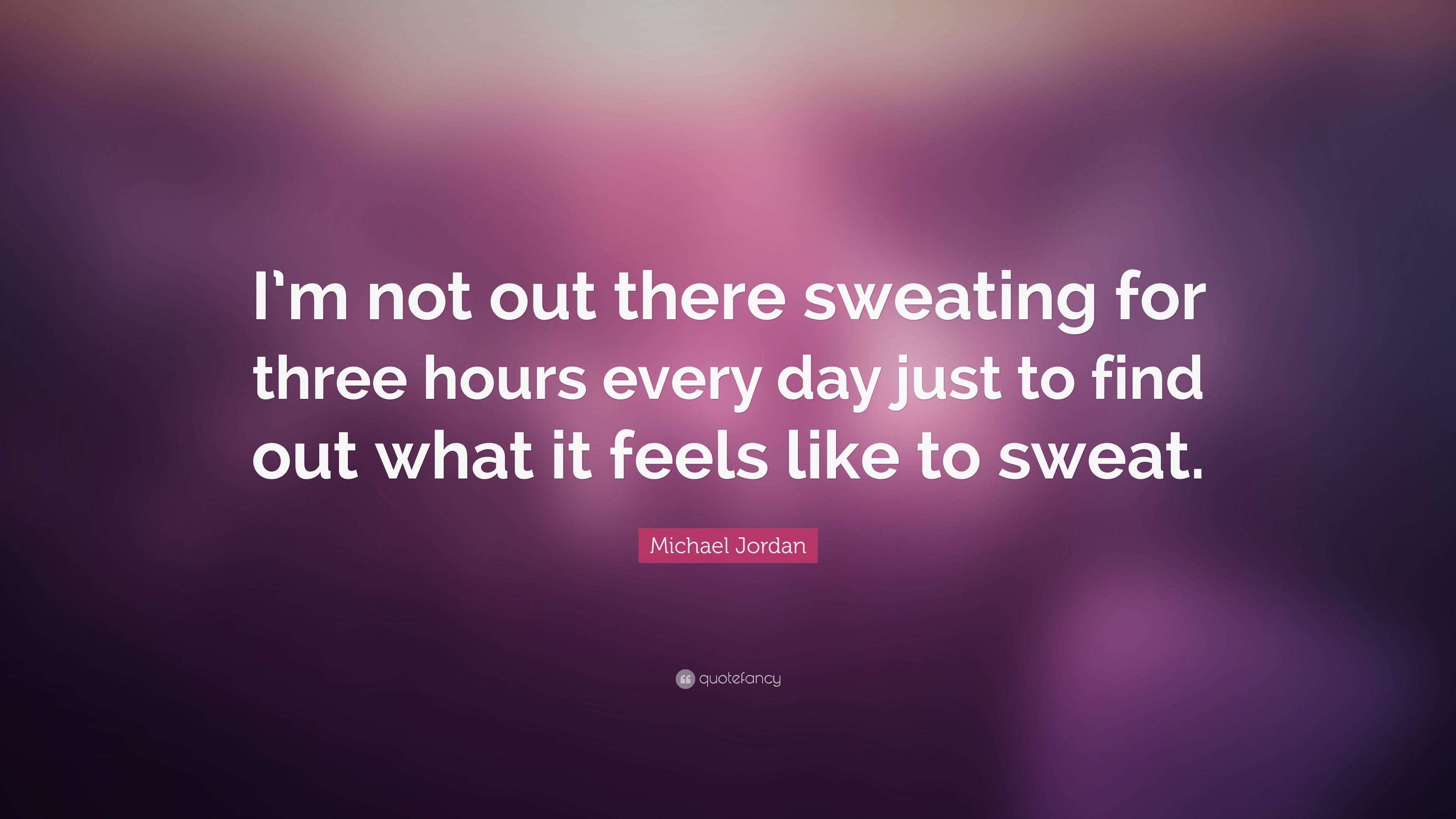 Michael Jordan Quote: “I'm not out there sweating for three hours