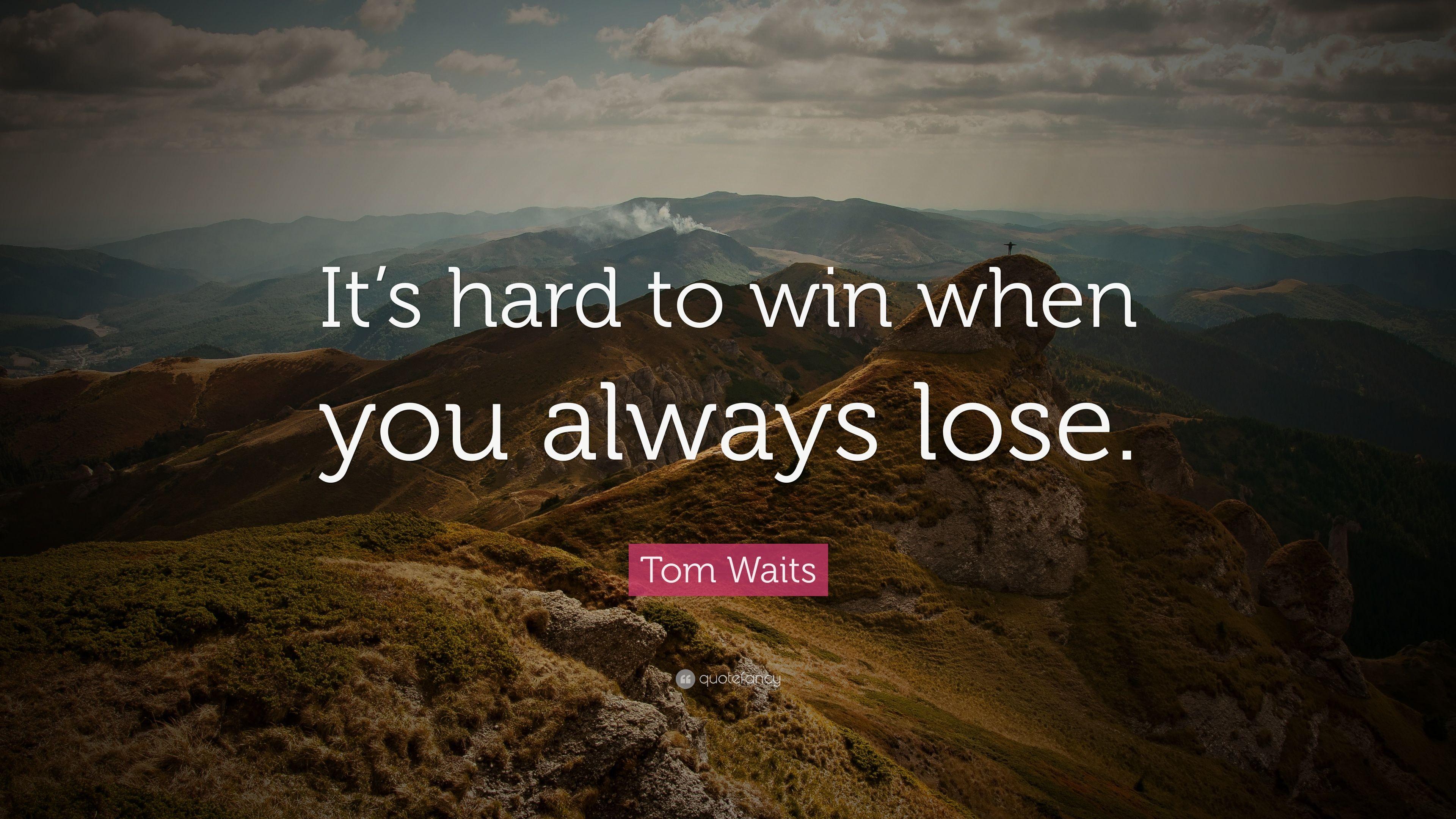Tom Waits Quote: “It's hard to win when you always lose.” 10