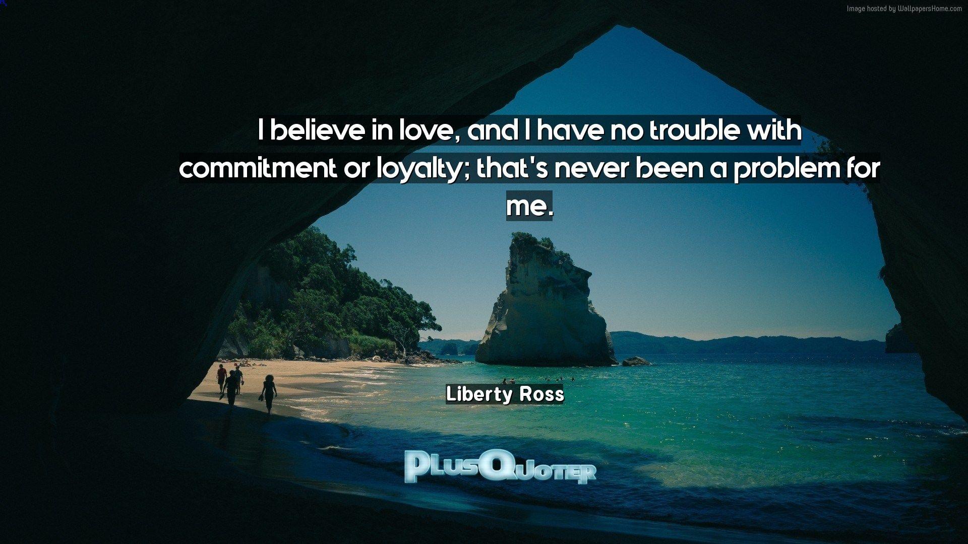 I believe in love, and I have no trouble with commitment or loyalty