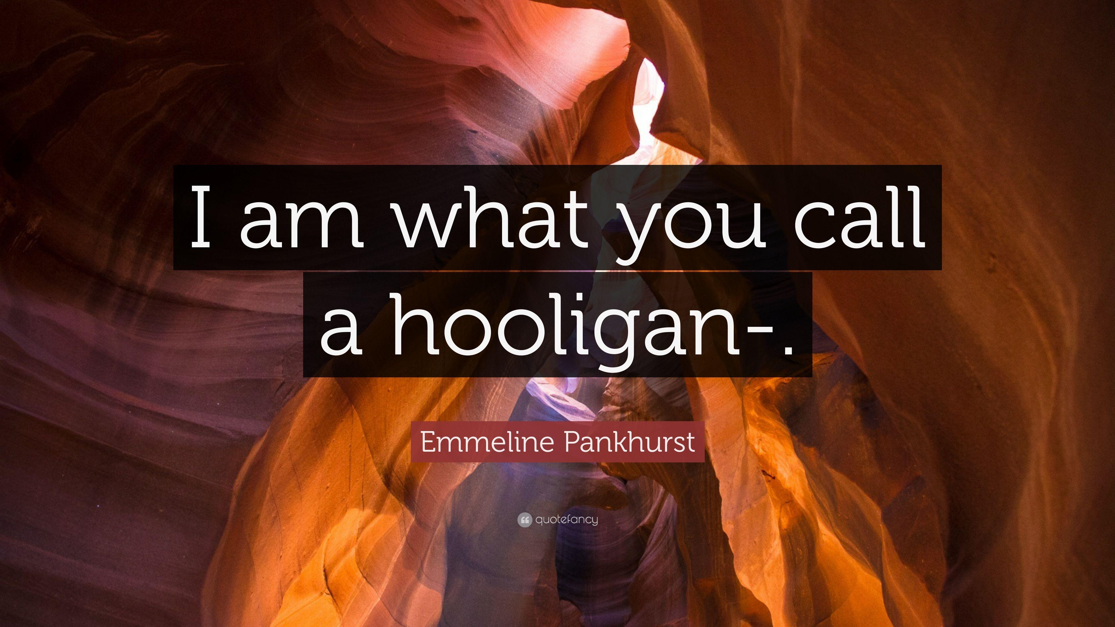 Emmeline Pankhurst Quote: “I am what you call a hooligan-” 10