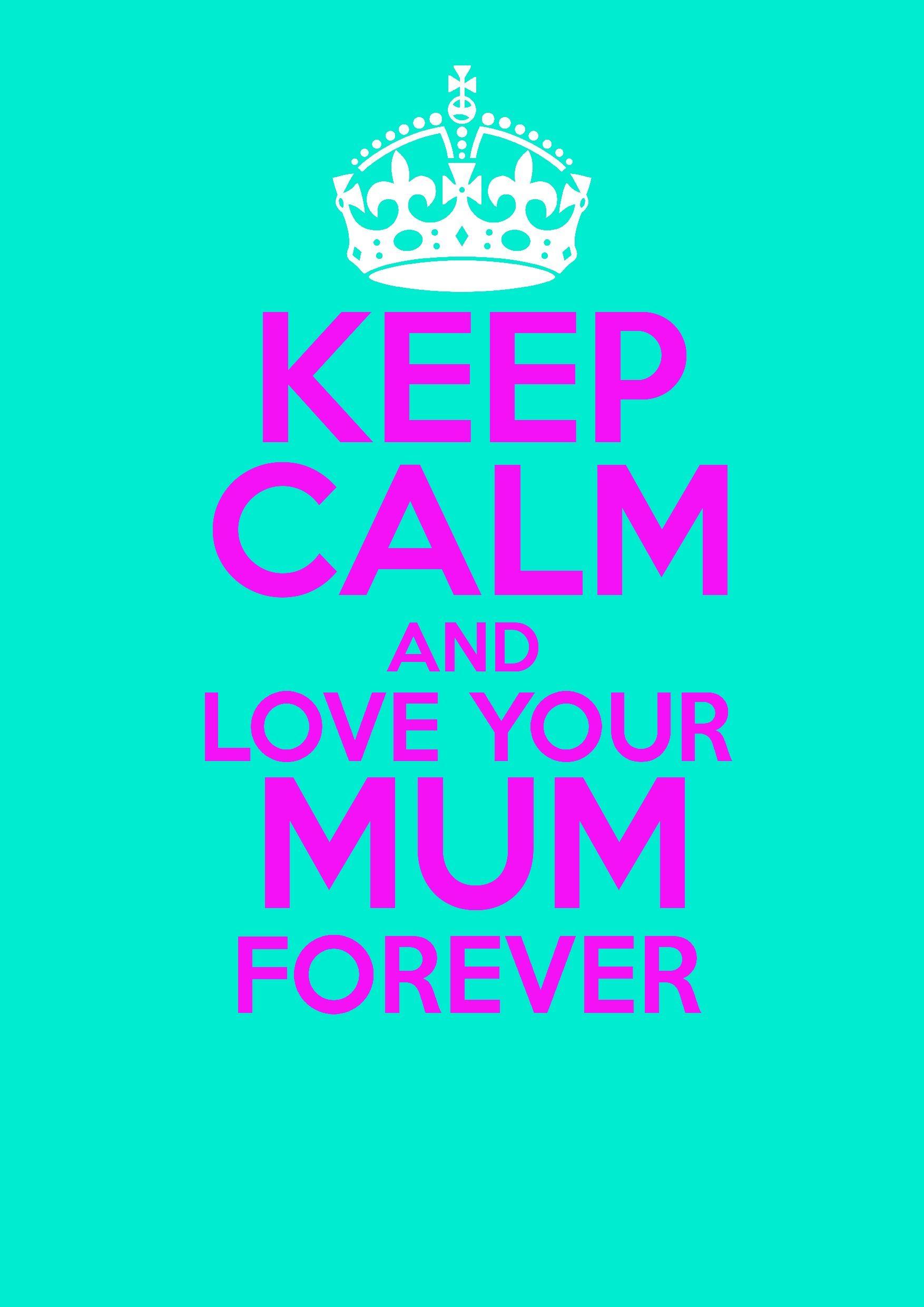 keep calm and love your mum forever! what? i call my mum mum!. Keep