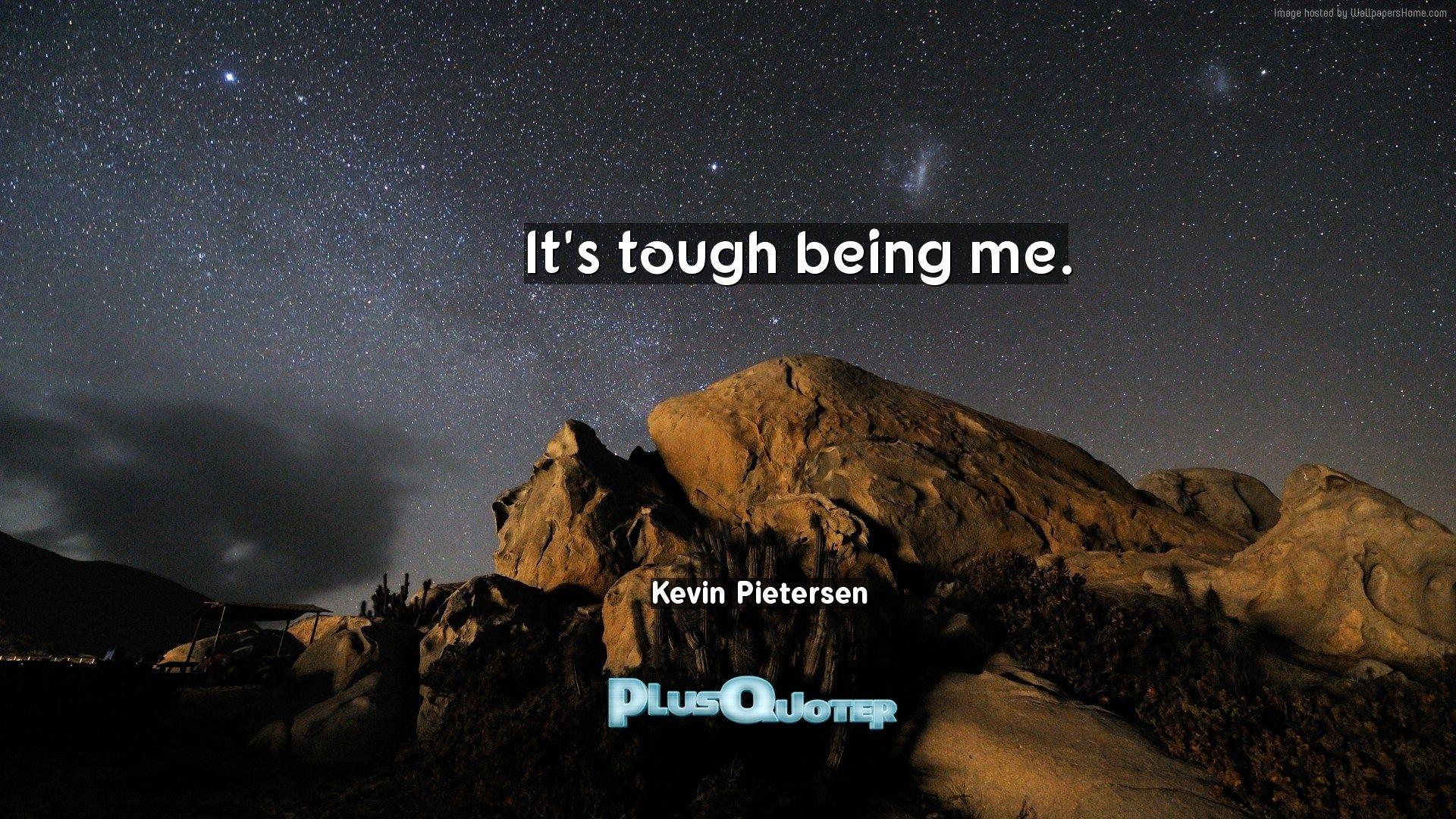 It's tough being me- Kevin Pietersen. PlusQuoter.com