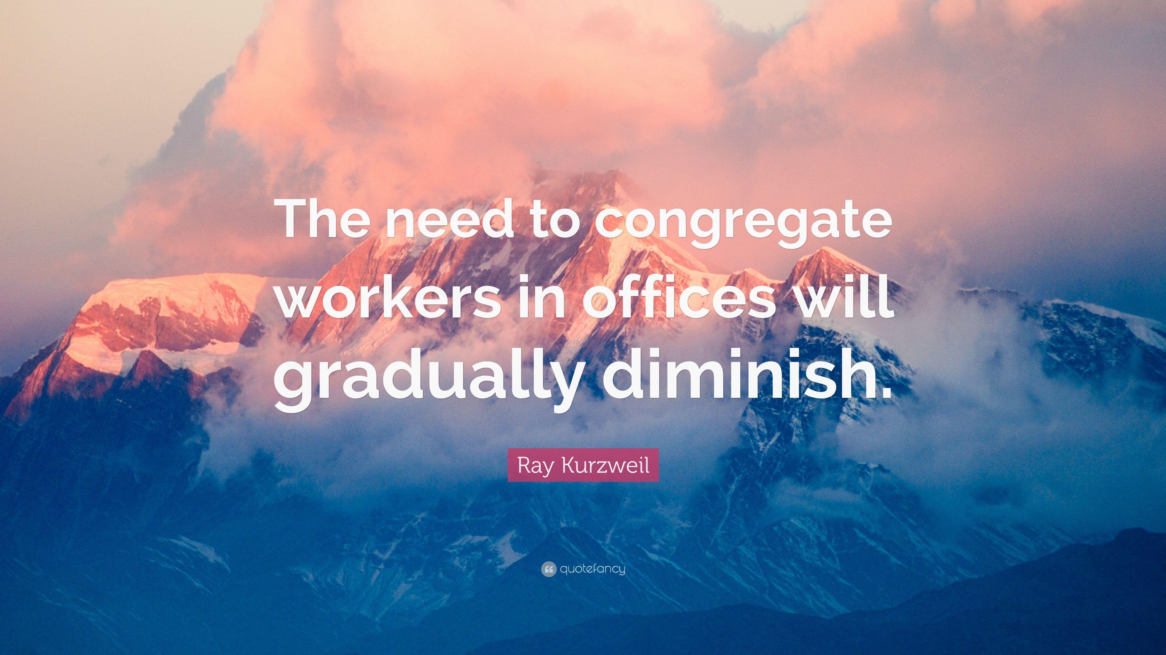 Ray Kurzweil Quote: “The need to congregate workers in offices will