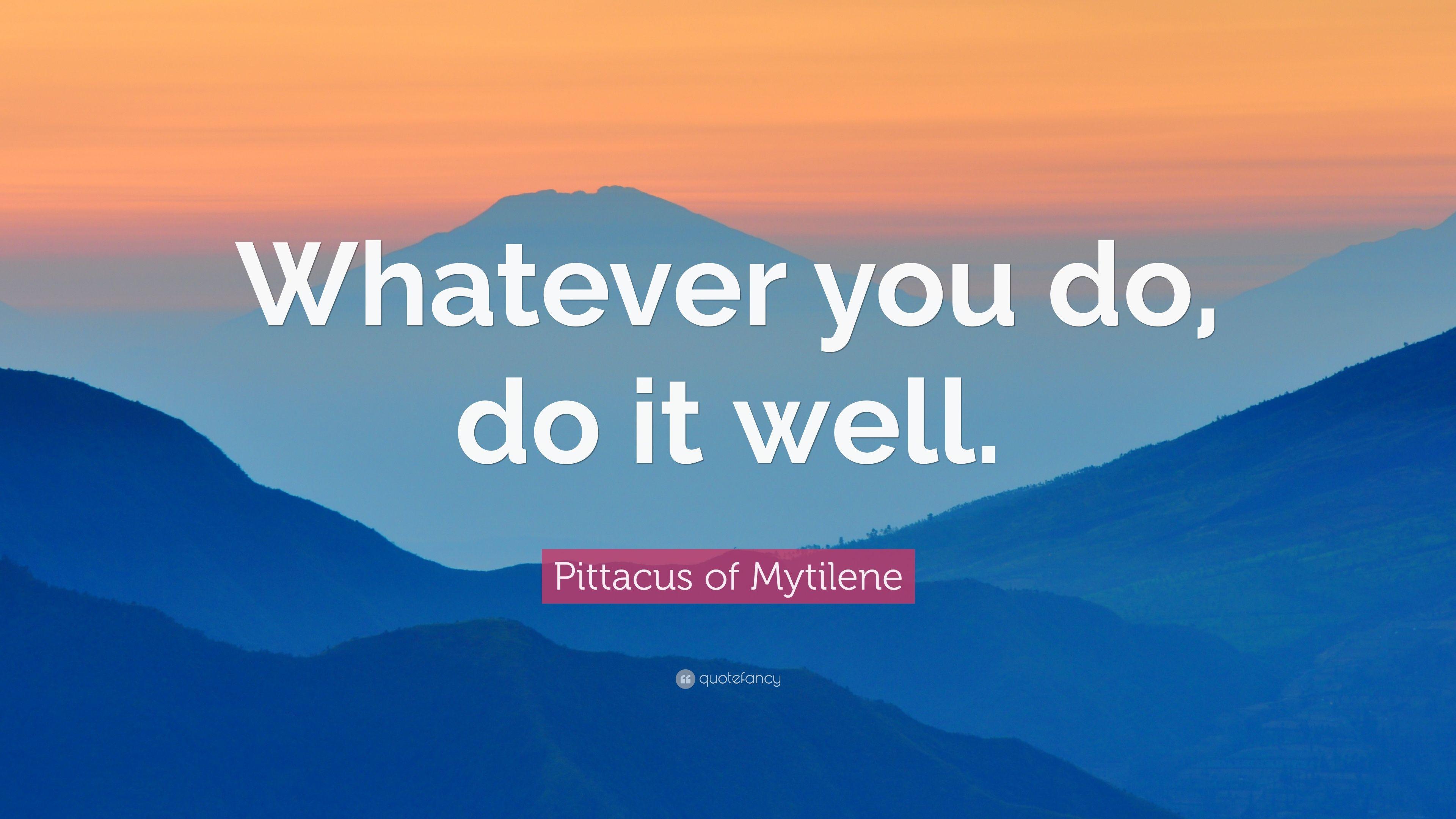 Pittacus of Mytilene Quote: “Whatever you do, do it well.” 9
