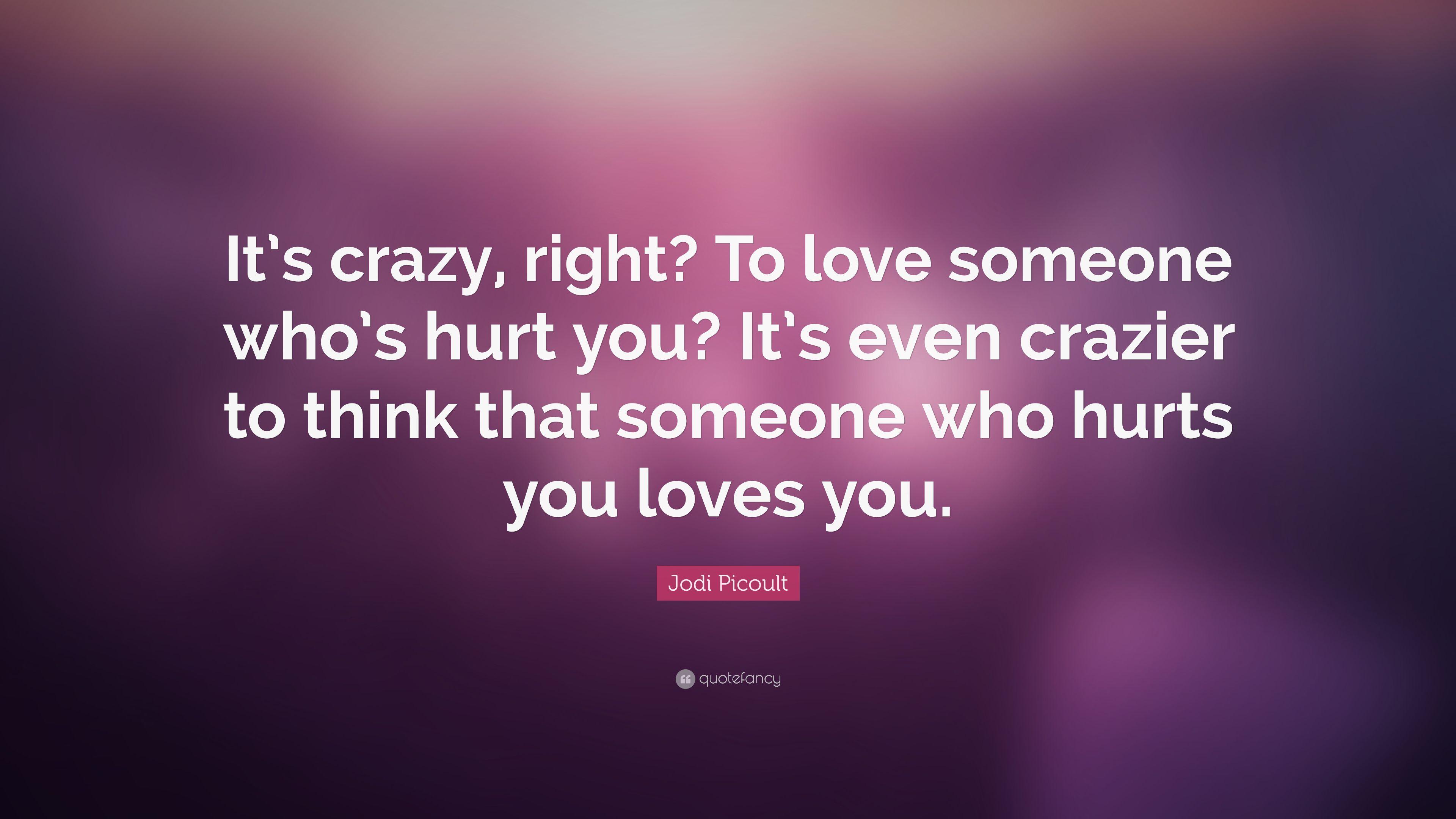 Jodi Picoult Quote: “It's crazy, right? To love someone who's hurt