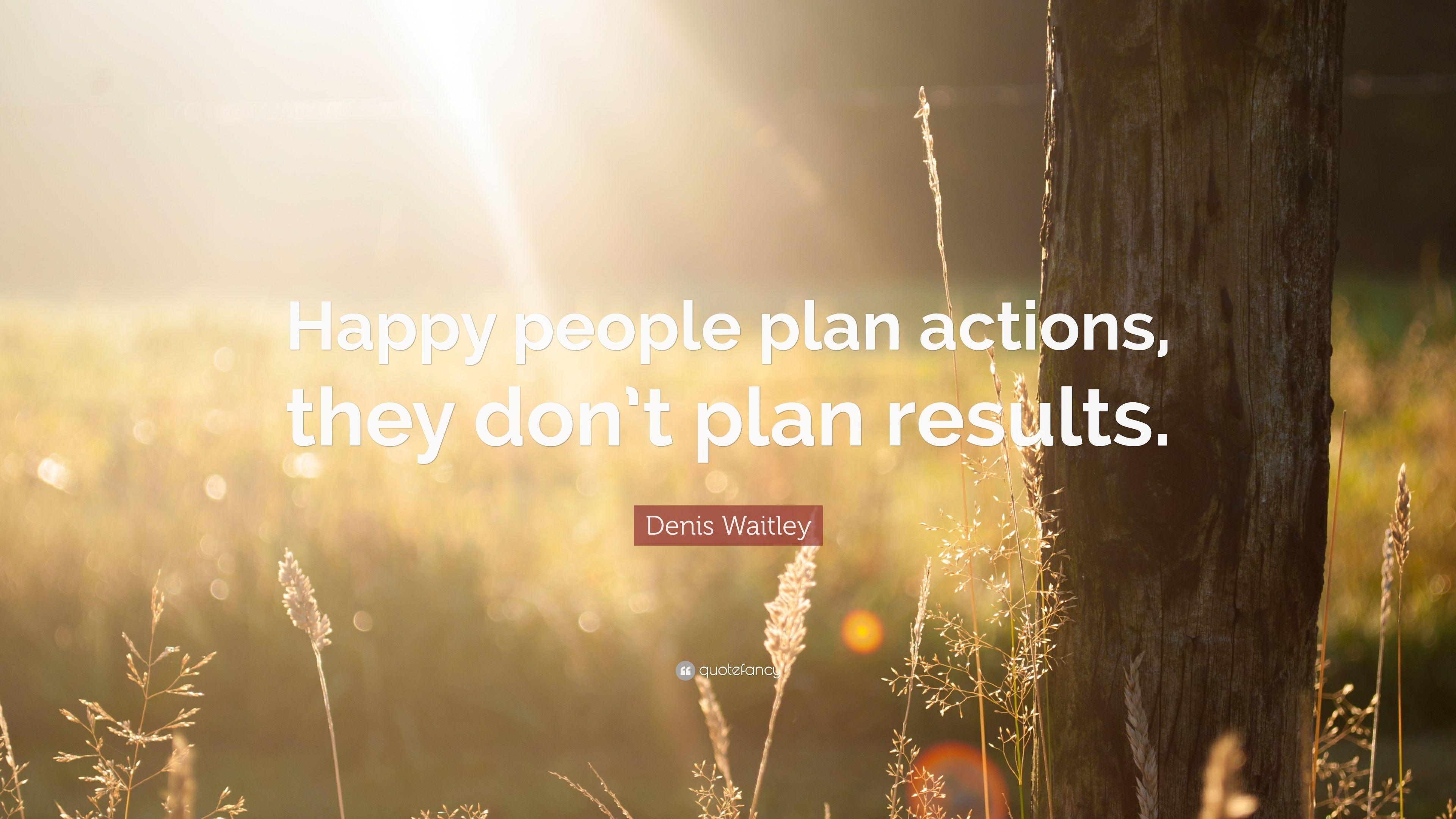 Denis Waitley Quote: “Happy people plan actions, they don't plan
