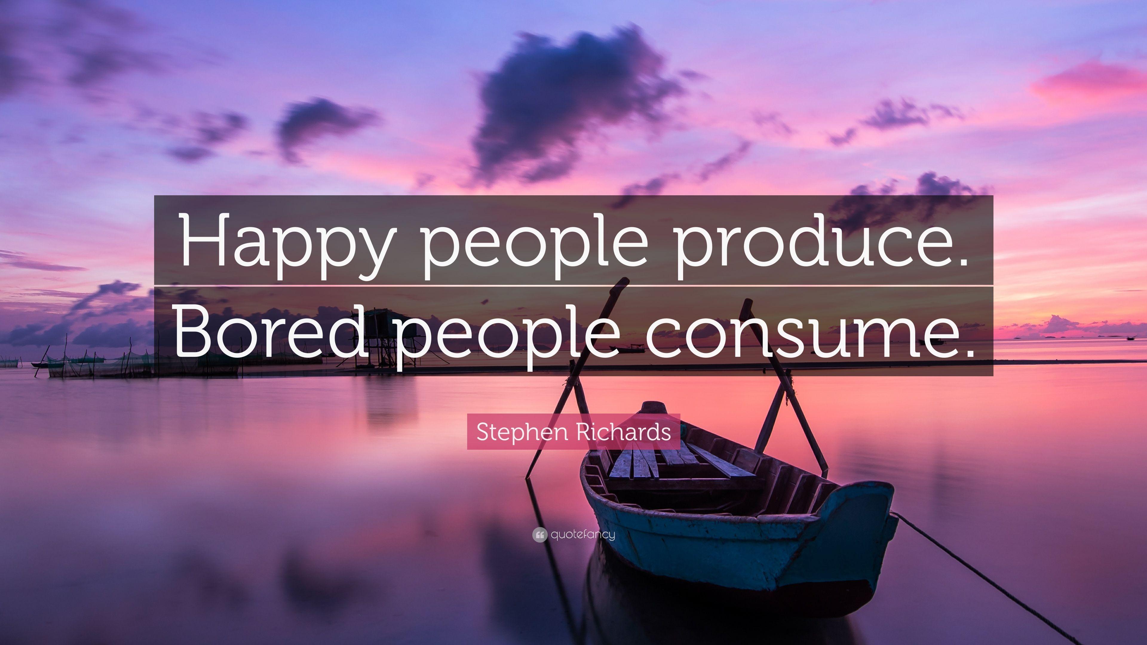 Stephen Richards Quote: “Happy people produce. Bored people consume