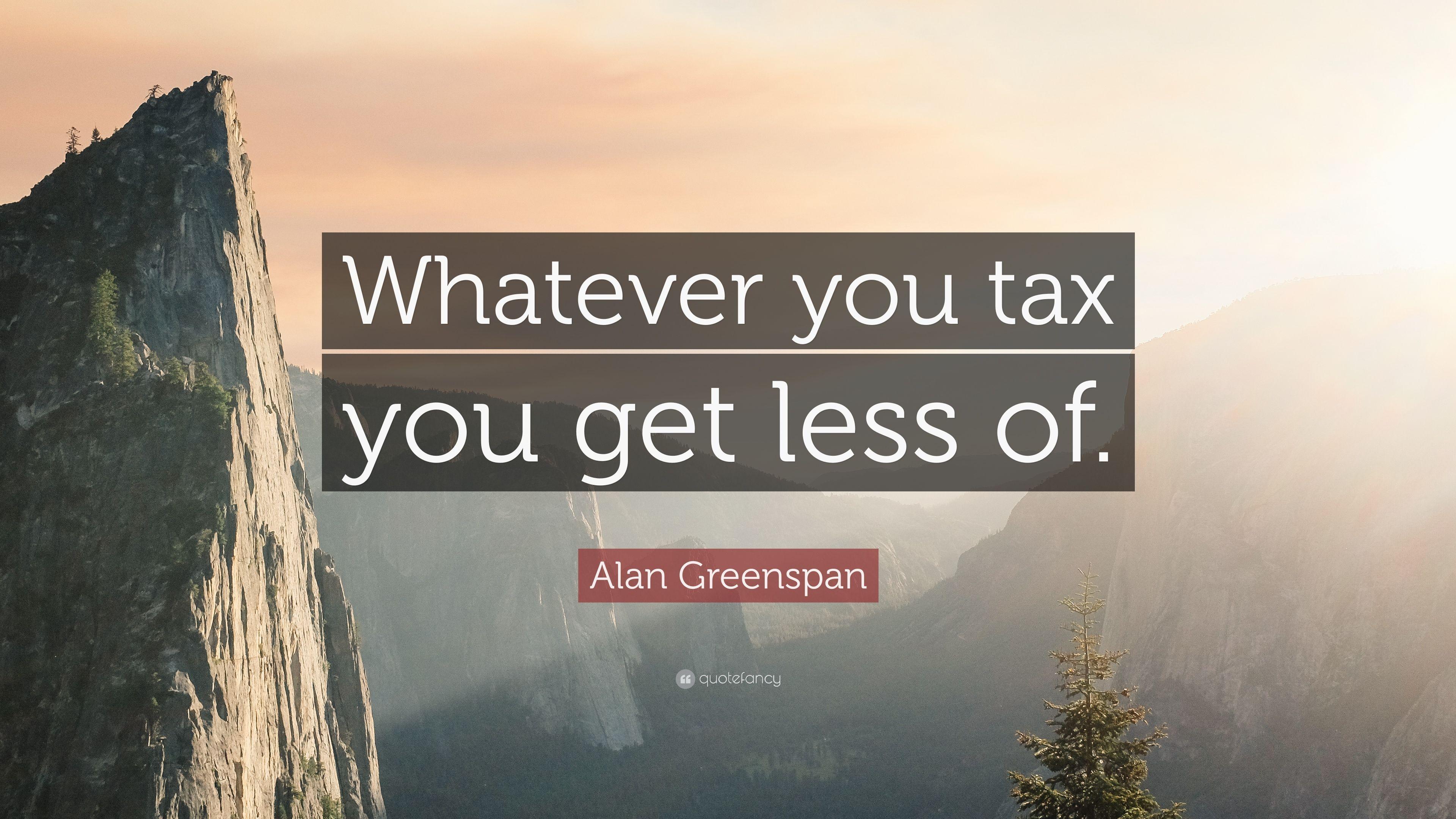 Alan Greenspan Quote: “Whatever you tax you get less of.” 7