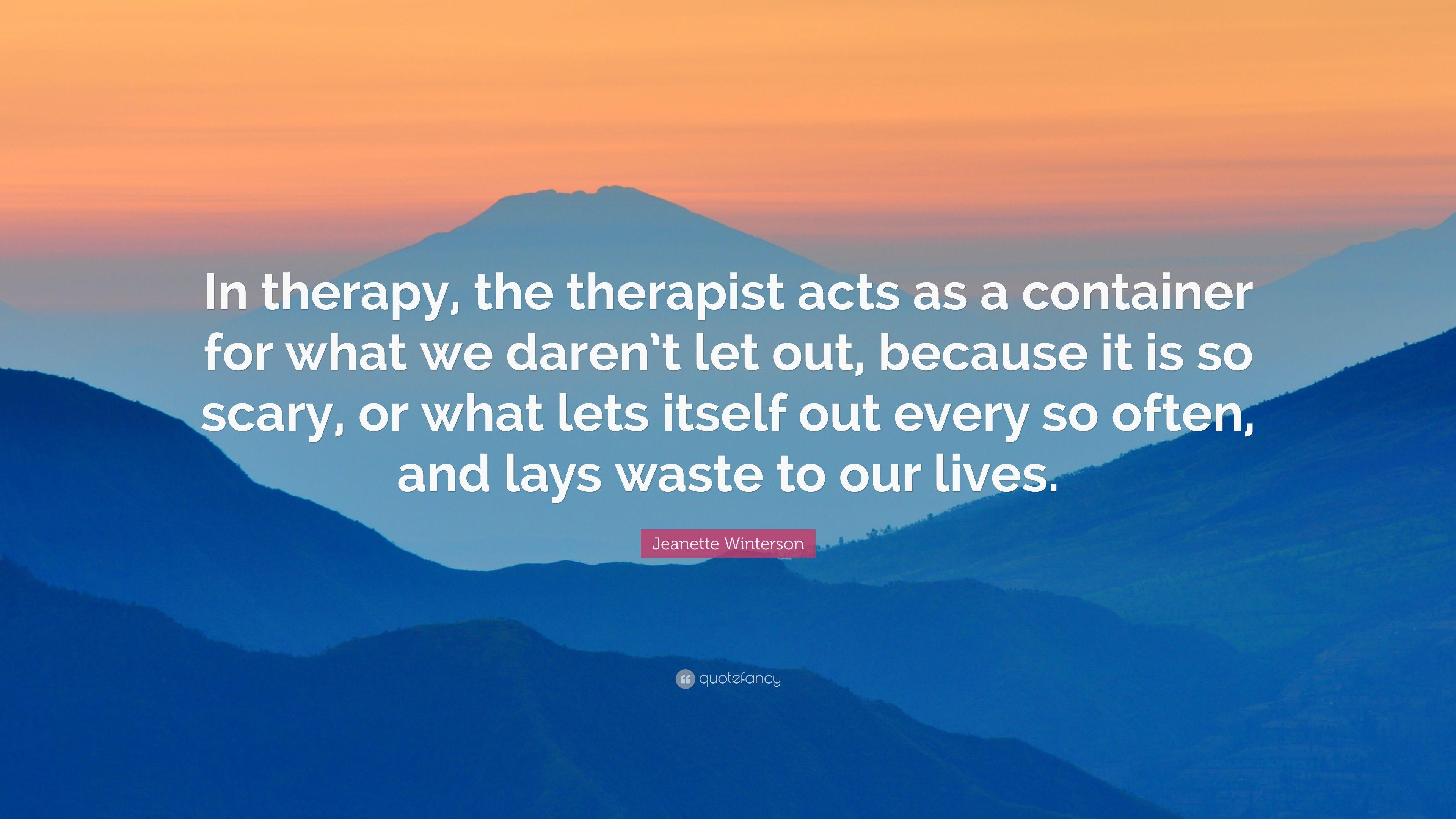 Jeanette Winterson Quote: “In therapy, the therapist acts as a container for what we daren't let out, because it is so scary, or what lets itself o.”