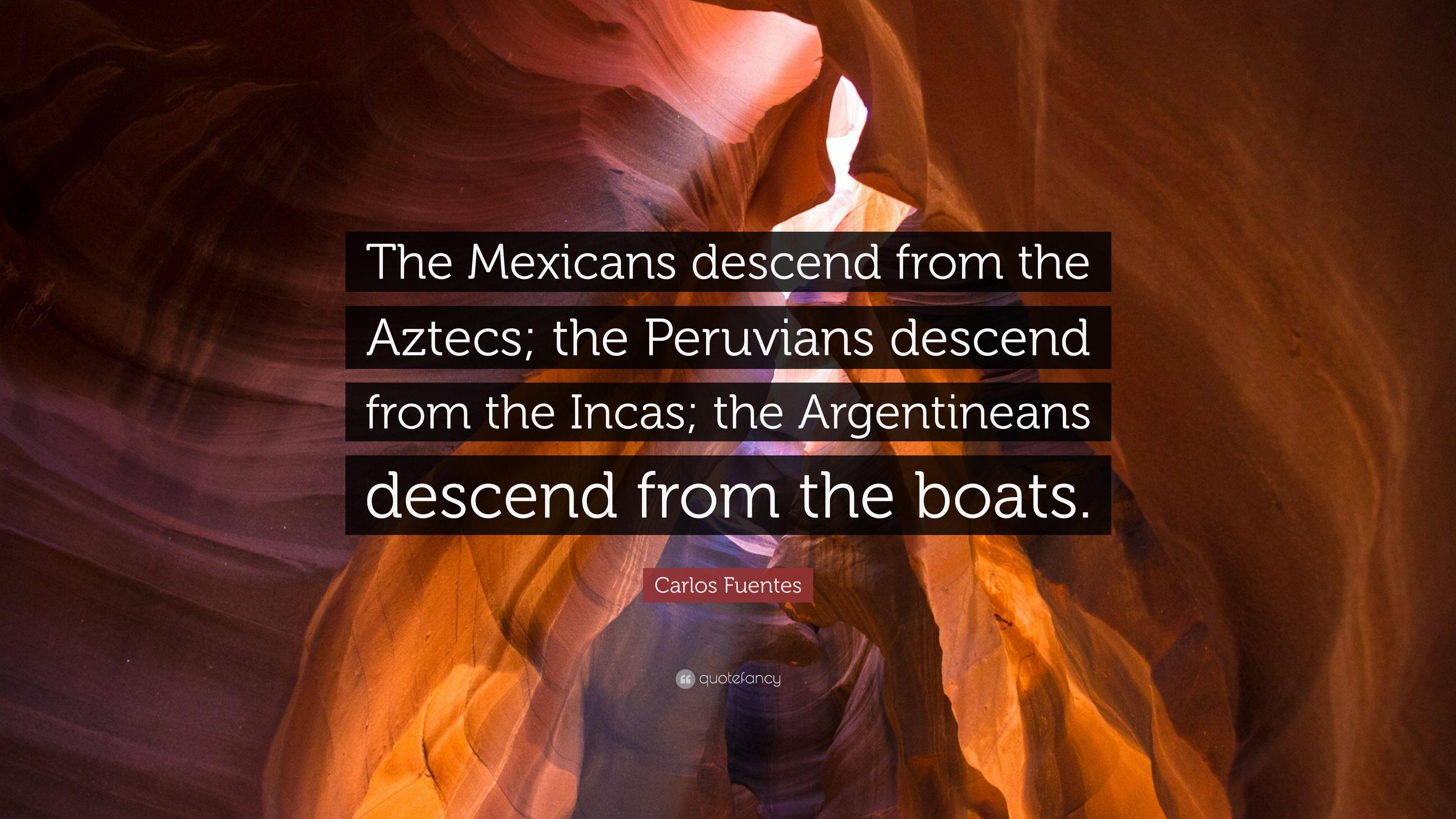 Carlos Fuentes Quote: “The Mexicans descend from the Aztecs;