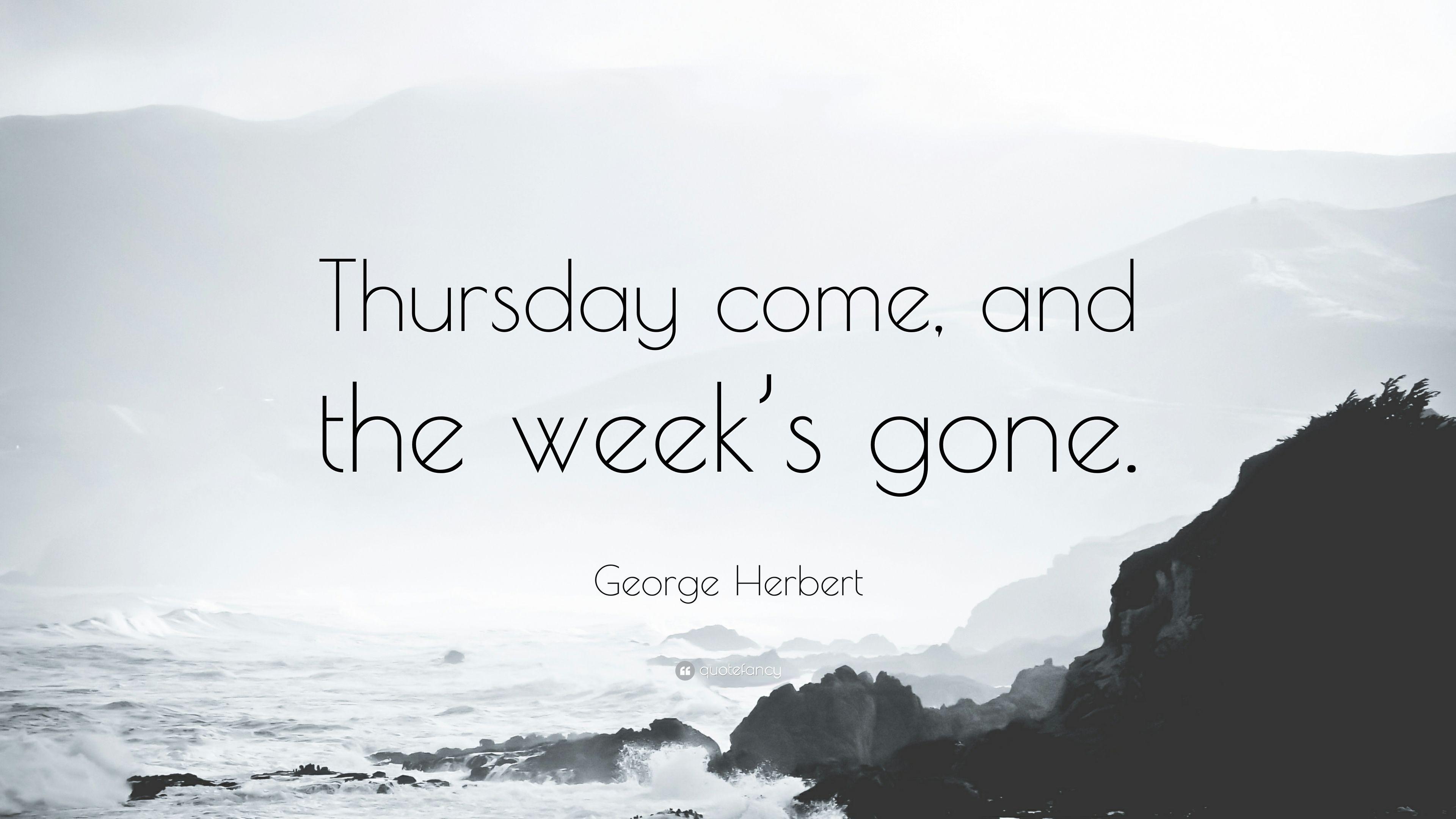George Herbert Quote: “Thursday come, and the week's gone.” 7