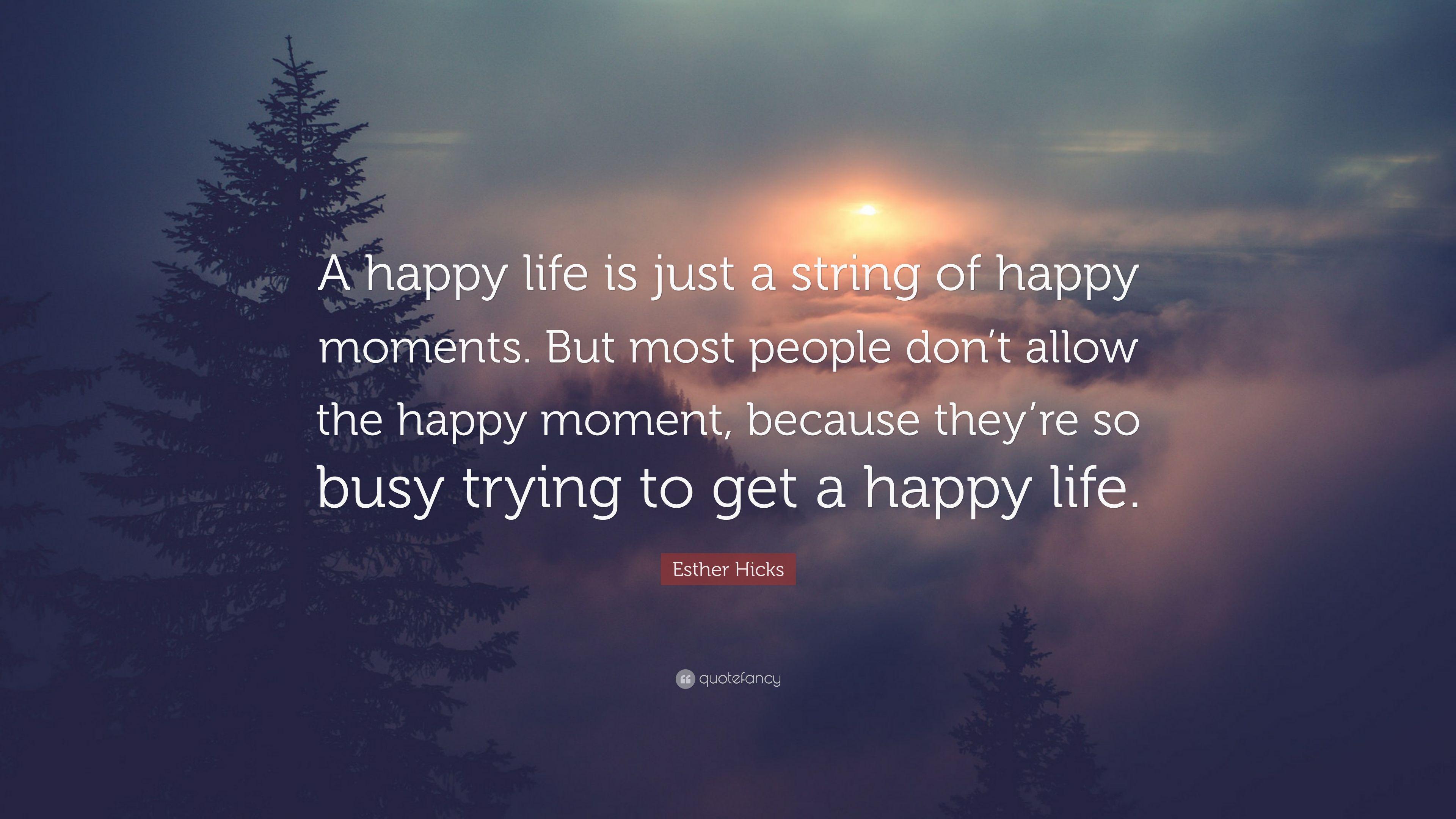 Esther Hicks Quote: “A happy life is just a string of happy moments
