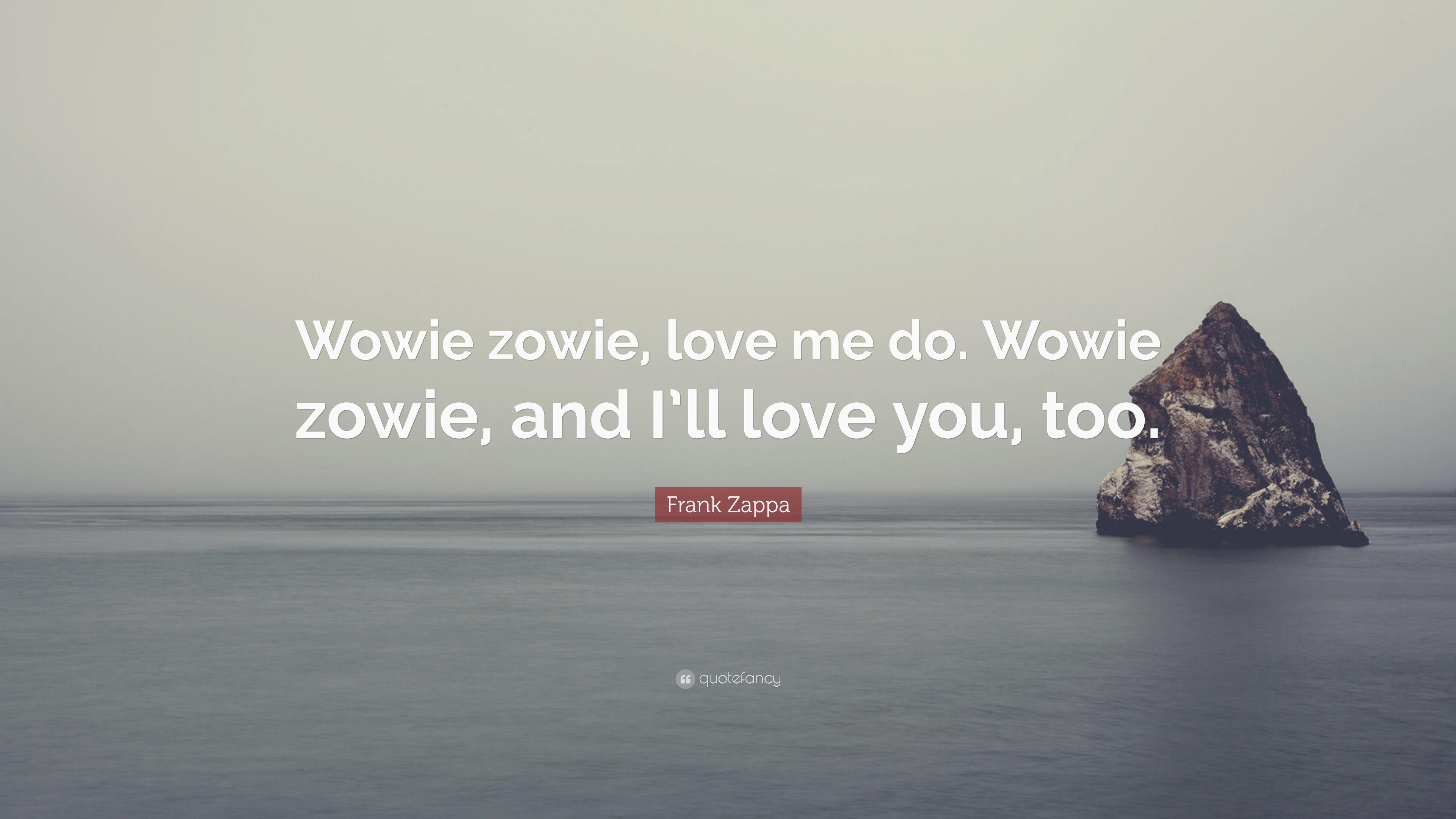 Frank Zappa Quote: “Wowie zowie, love me do. Wowie zowie, and I'll