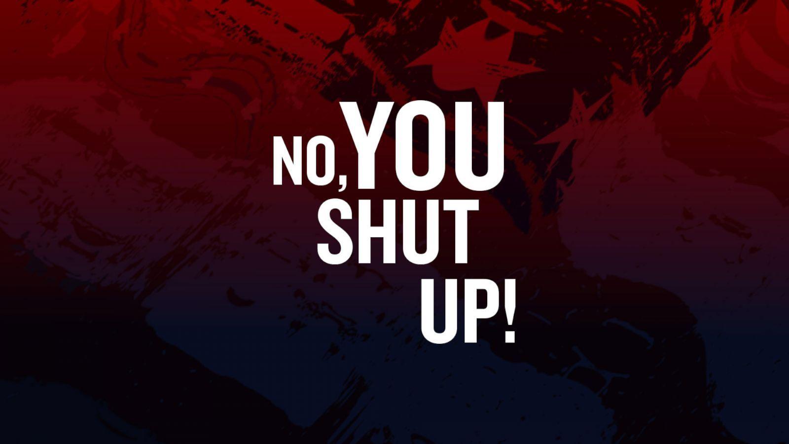 No, You Shut Up!